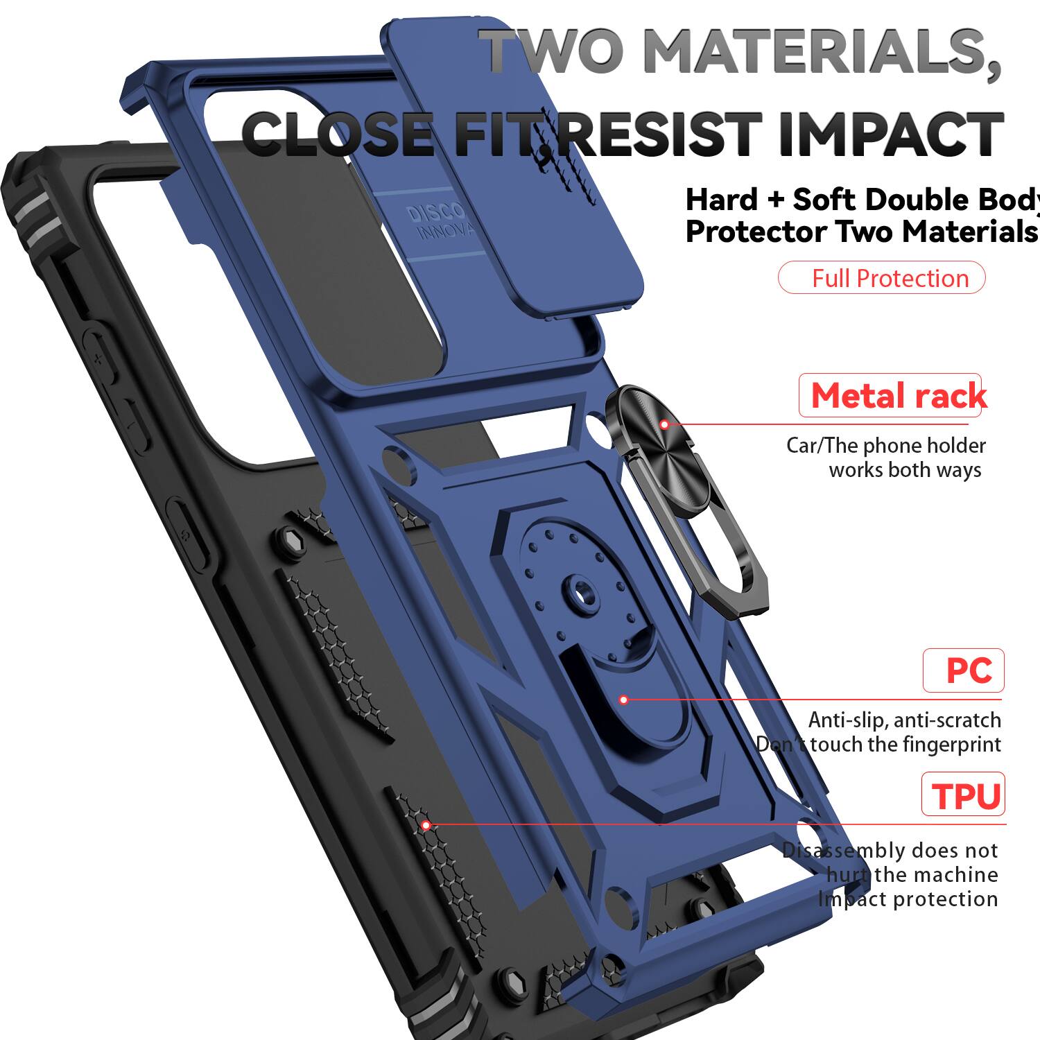 TWO MATERIALS, CLOSE FIT RESIST IMPACT  
Hard + Soft Double Body Protector Two Materials Full Protection  
Metal rack  
Car/The phone holder works both ways  
PC  
Anti-slip, anti-scratch  
Don't touch the fingerprint  
TPU  
Disassembly does not hurt the machine  
Impact protection