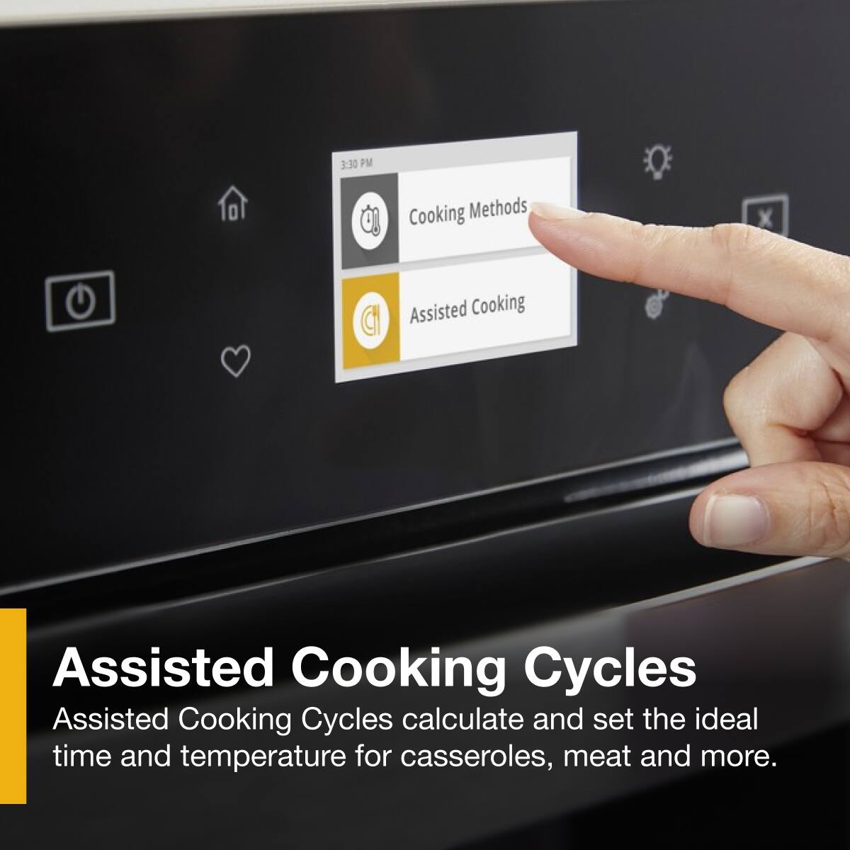 3:30 PM
Cooking Methods
Assisted Cooking
Assisted Cooking Cycles
Assisted Cooking Cycles calculate and set the ideal time and temperature for casseroles, meat and more.
