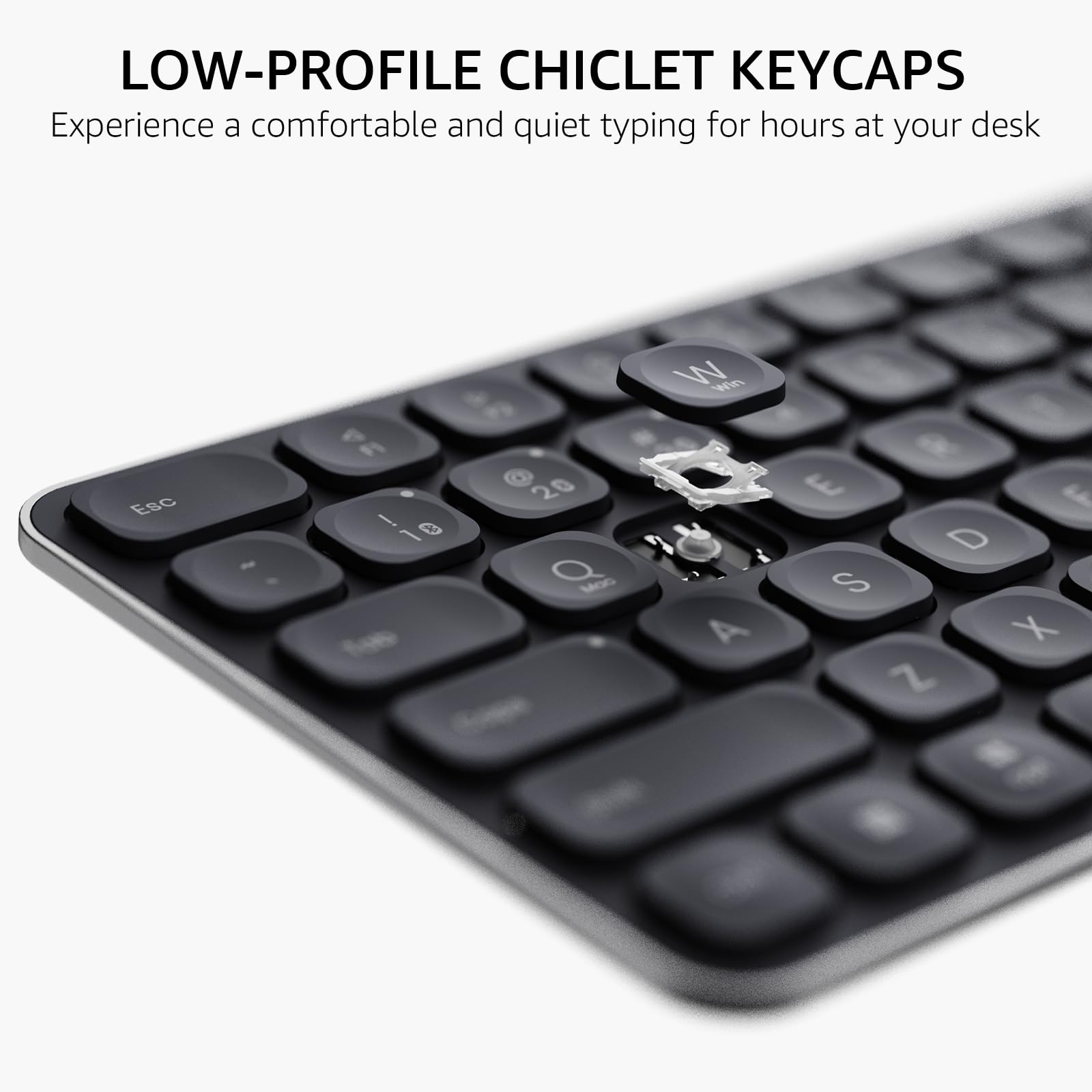 LOW-PROFILE CHICLET KEYCAPS  
Experience a comfortable and quiet typing for hours at your desk