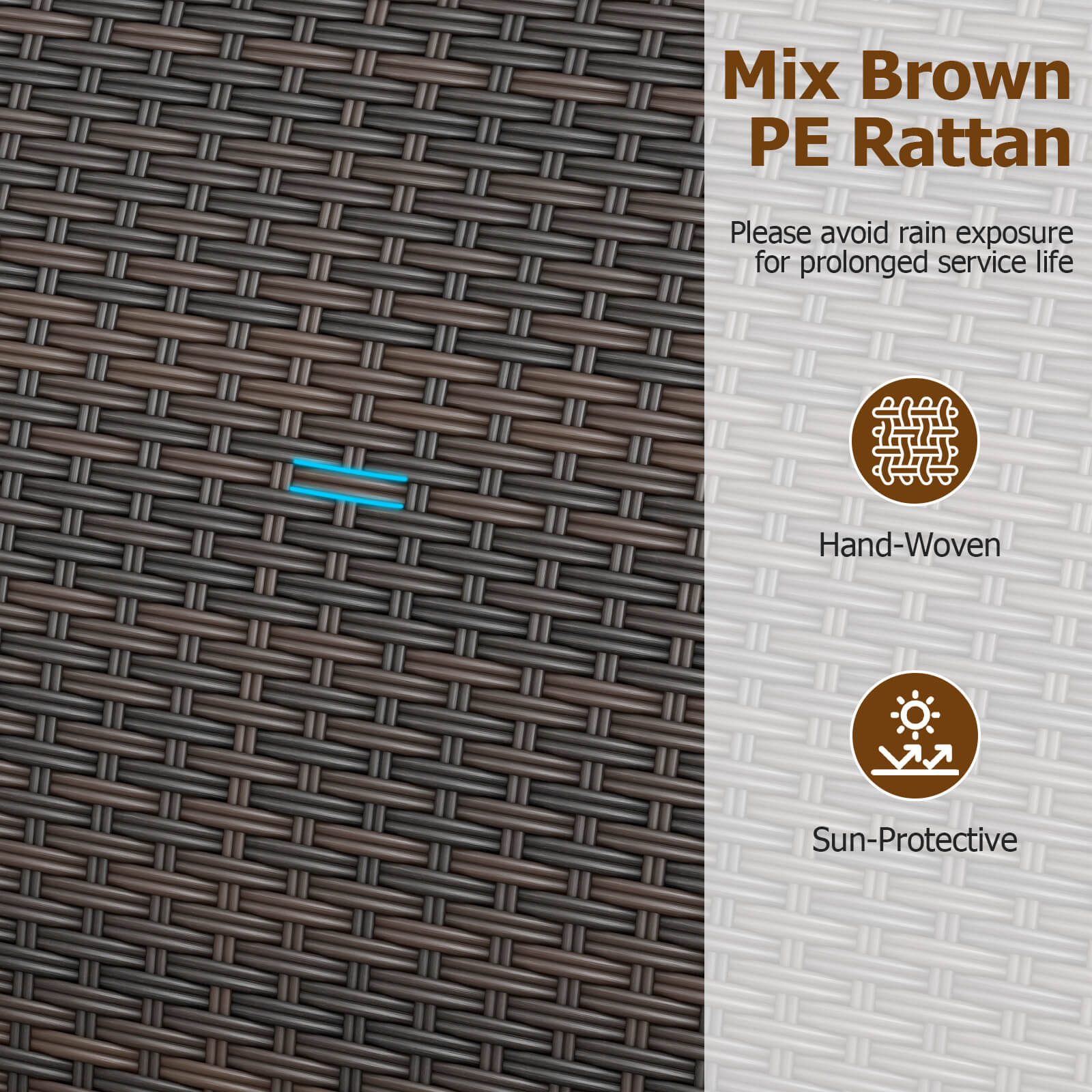 Mix Brown PE Rattan

Please avoid rain exposure for prolonged service life

Hand-Woven

Sun-Protective