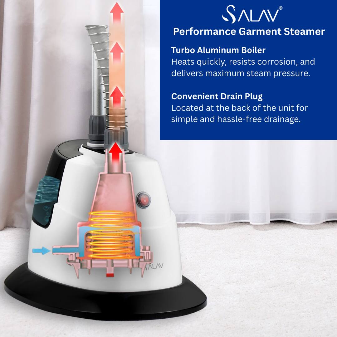 **SALAV®**

**Performance Garment Steamer**

**Turbo Aluminum Boiler**  
Heats quickly, resists corrosion, and delivers maximum steam pressure.

**Convenient Drain Plug**  
Located at the back of the unit for simple and hassle-free drainage.