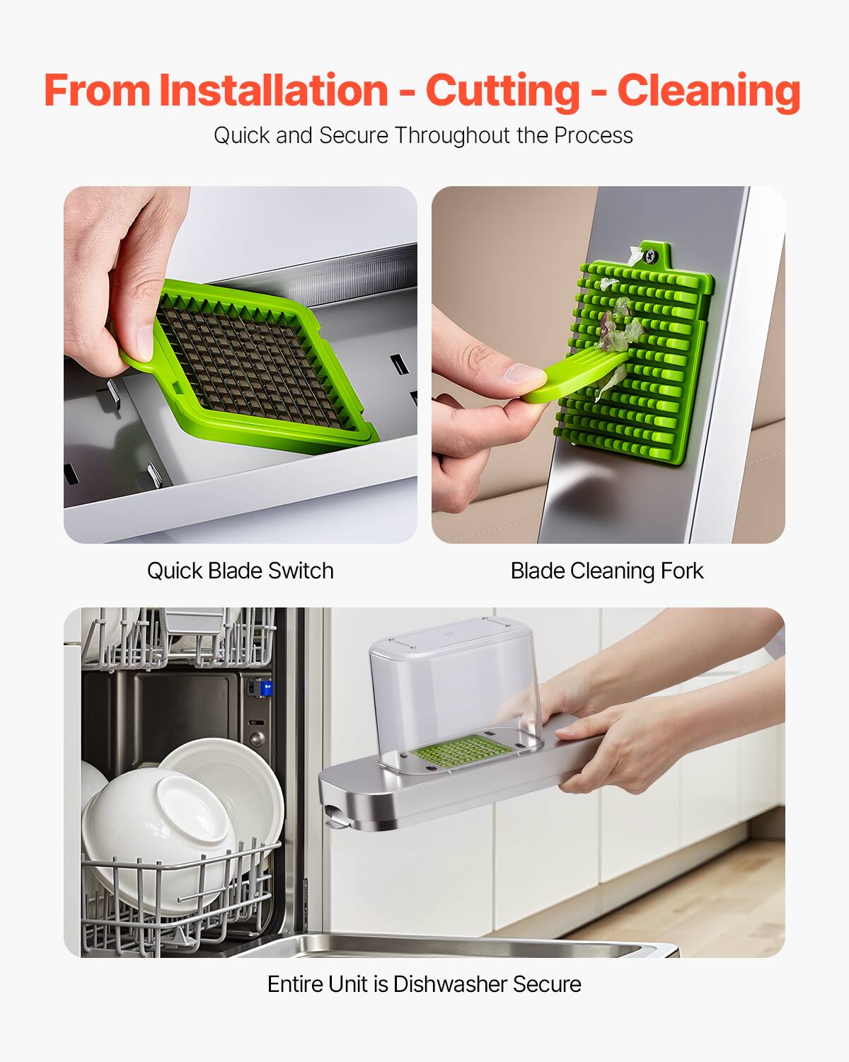 From Installation - Cutting - Cleaning  
Quick and Secure Throughout the Process  

Quick Blade Switch  

Blade Cleaning Fork  

Entire Unit is Dishwasher Secure