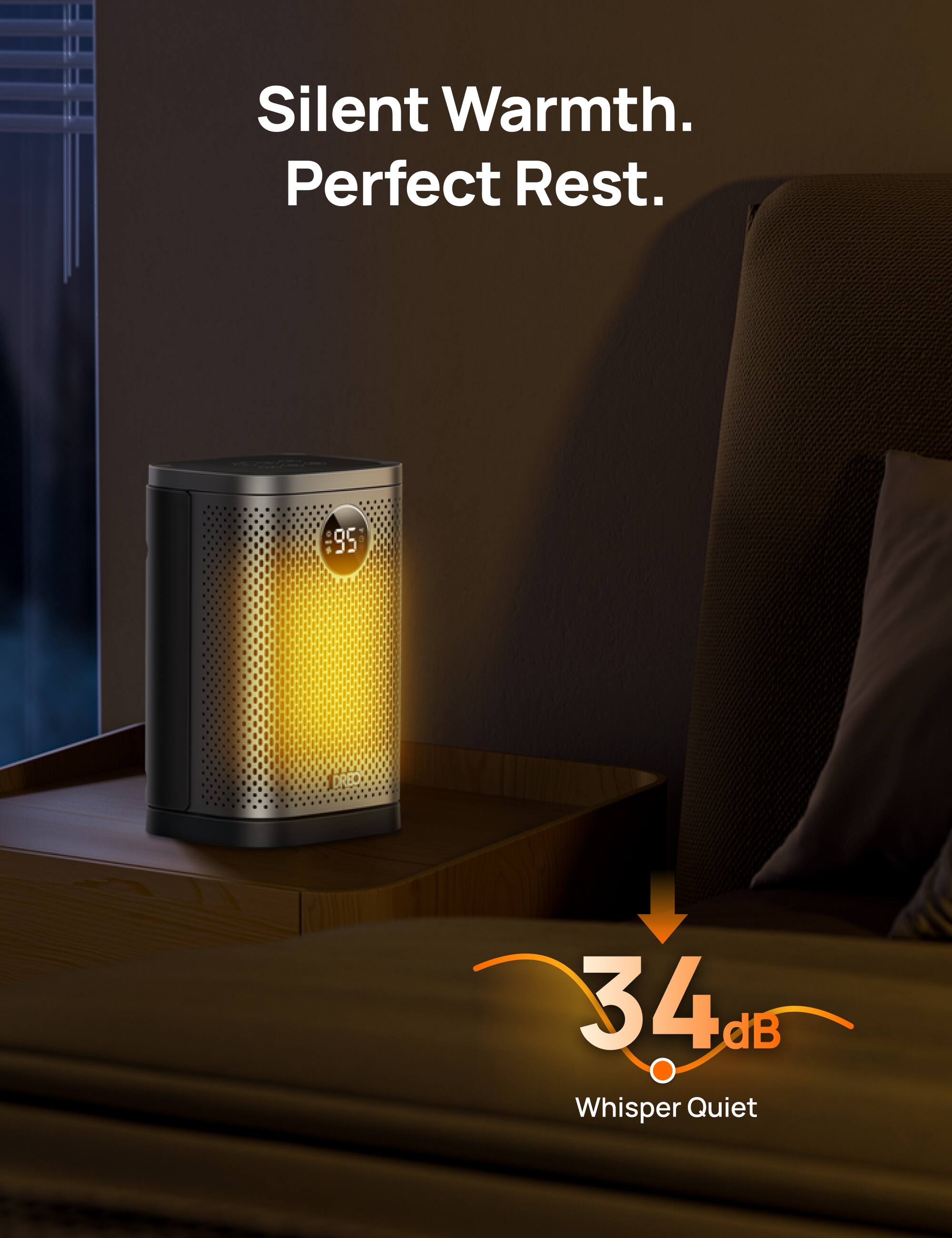 Silent Warmth.  
Perfect Rest.  

95°C  

34 dB  
Whisper Quiet