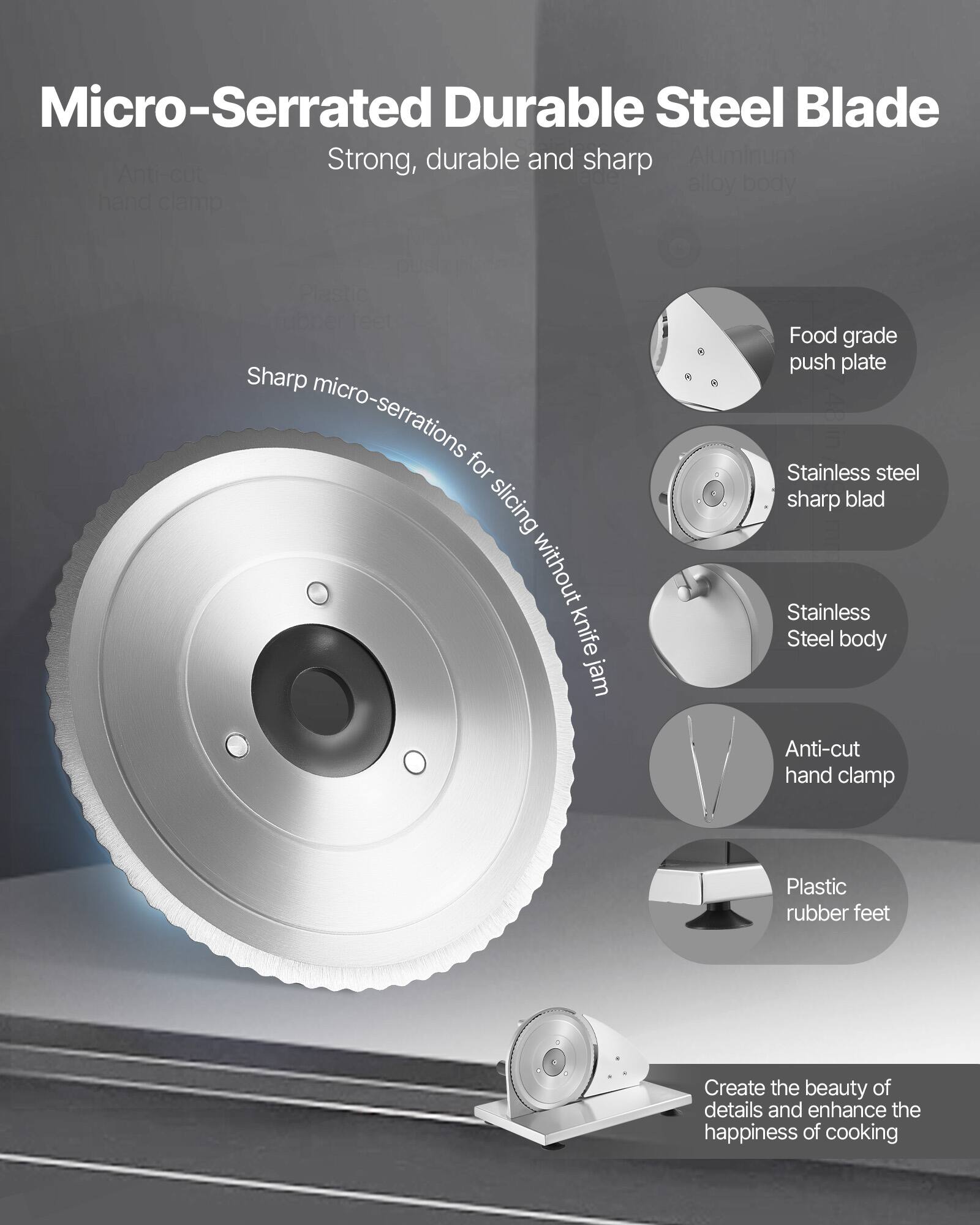 Micro-Serrated Durable Steel Blade  
Strong, durable and sharp  

- Aluminum Anti-cut alloy body hand clamp  
- Sharp micro-serrations for slicing without knife jam  
- Food grade push plate  
- Stainless steel sharp blade  
- Stainless Steel body  
- Anti-cut hand clamp  
- Plastic rubber feet  

Create the beauty of details and enhance the happiness of cooking