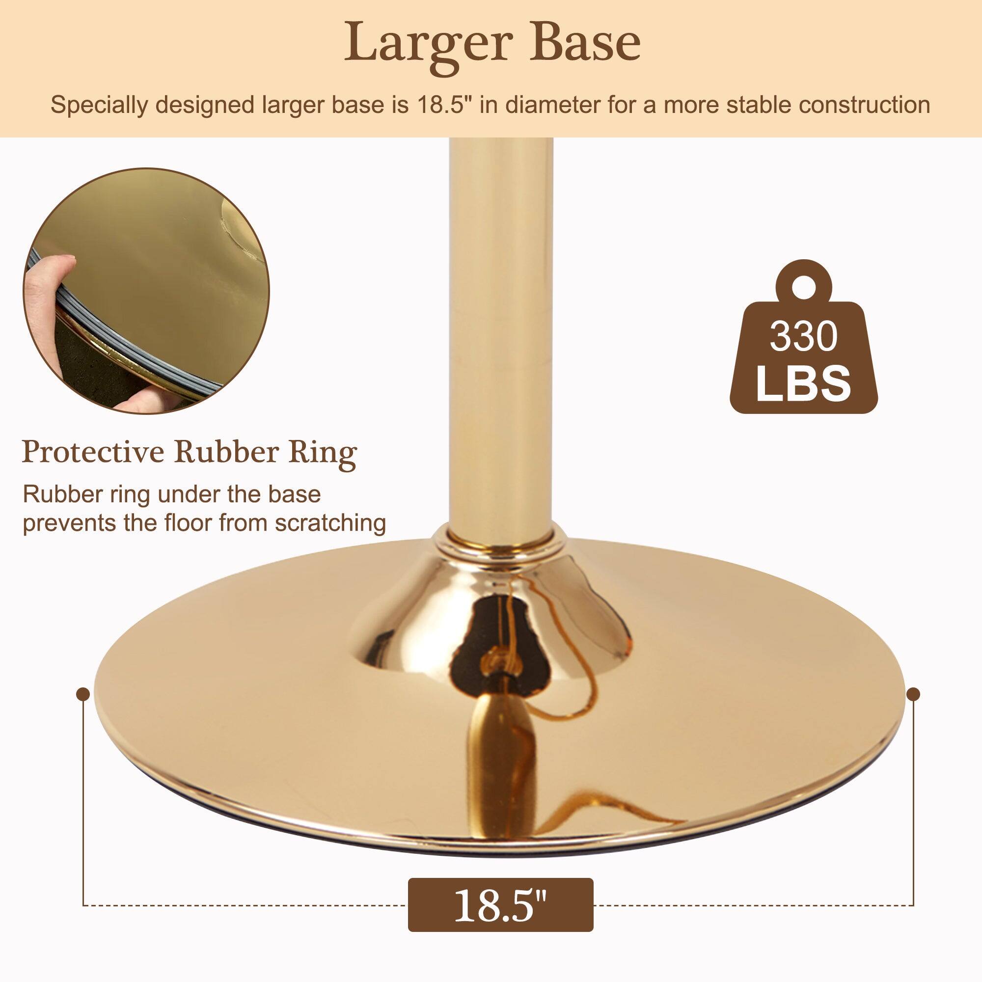 Larger Base  
Specially designed larger base is 18.5" in diameter for a more stable construction  

Protective Rubber Ring  
Rubber ring under the base prevents the floor from scratching  

330 LBS  

18.5"