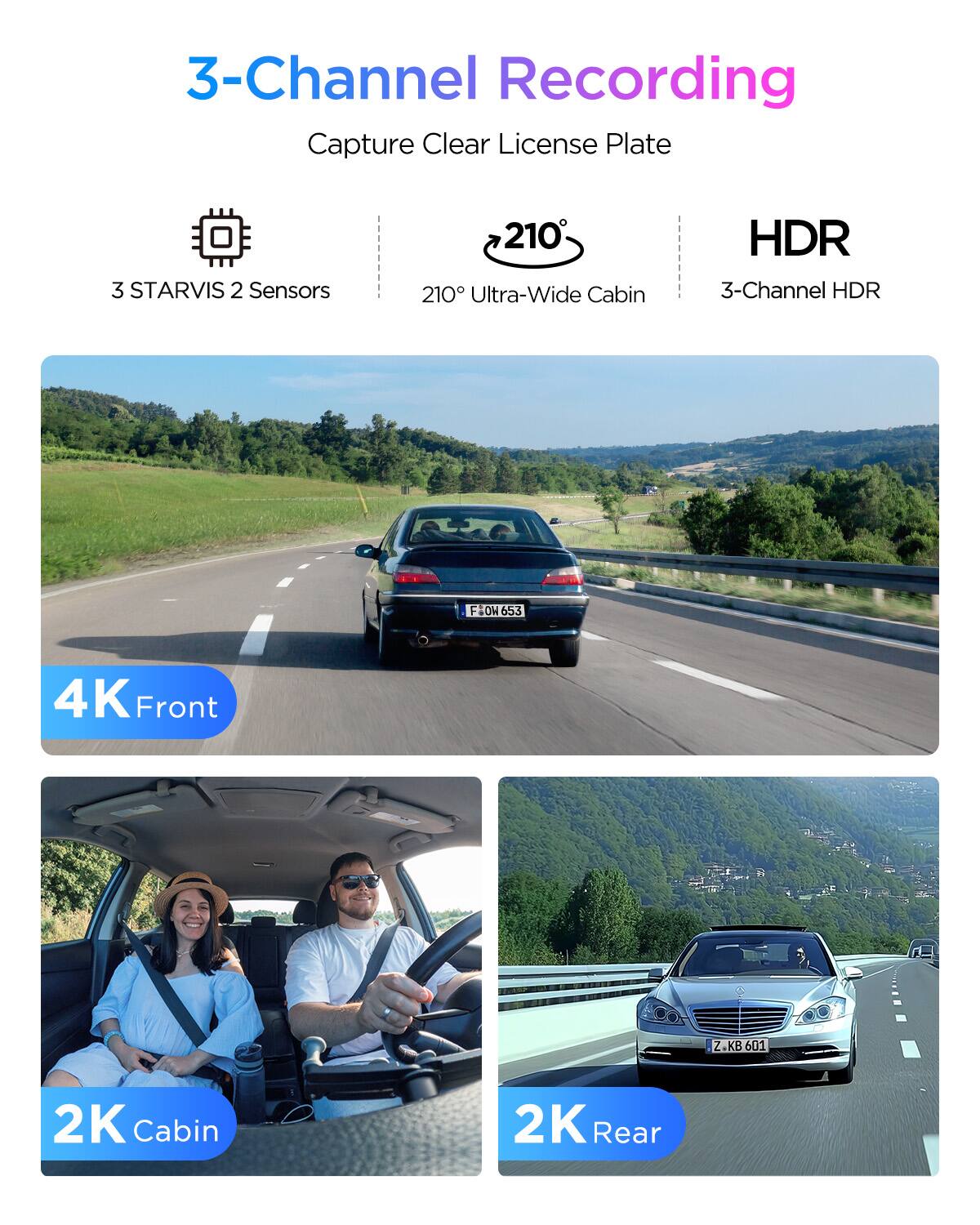 3-Channel Recording  
Capture Clear License Plate  
3 STARVIS 2 Sensors  
210° Ultra-Wide Cabin HDR  
3-Channel HDR  
4K Front  
2K Cabin  
2K Rear