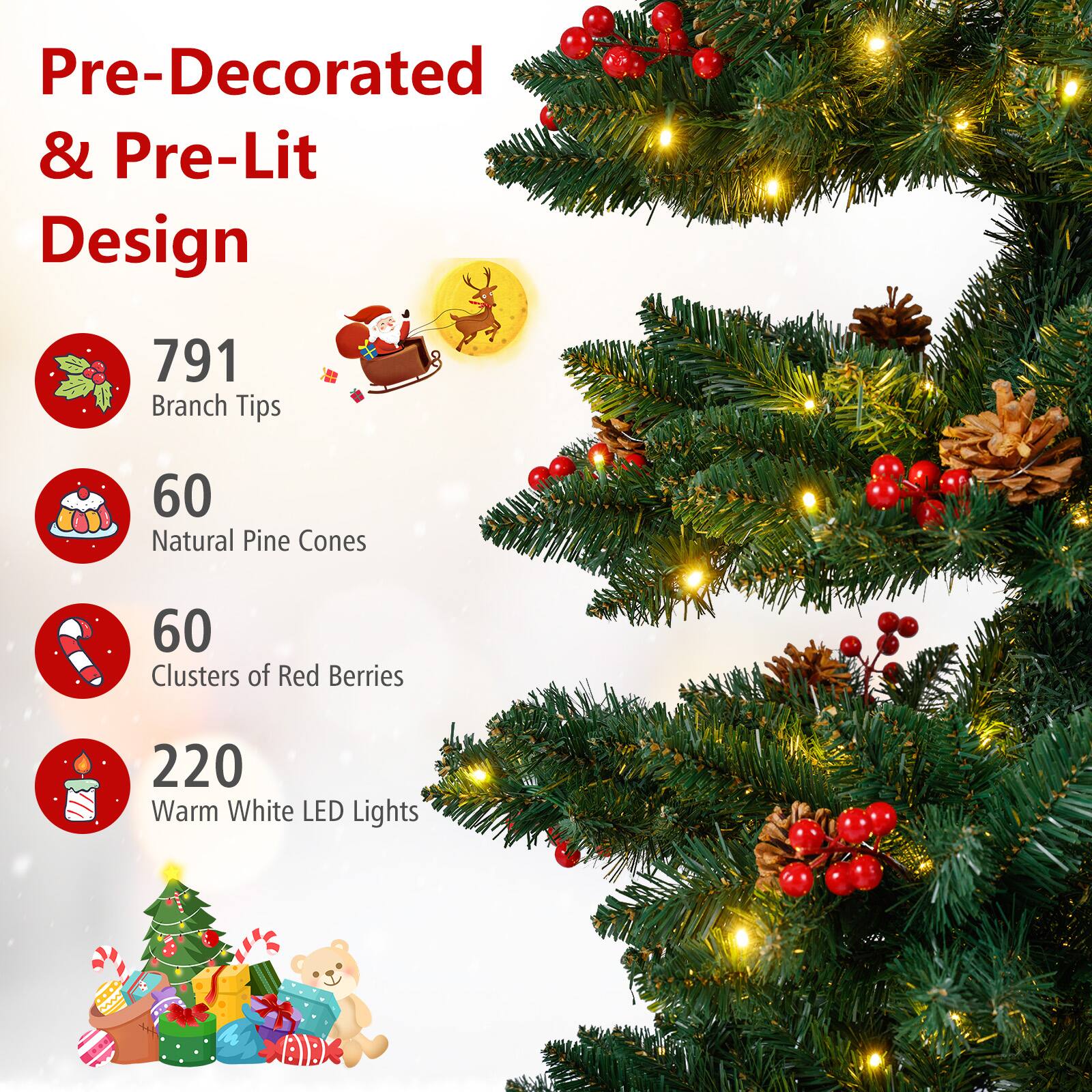 Pre-Decorated & Pre-Lit Design

- 791 Branch Tips
- 60 Natural Pine Cones
- 60 Clusters of Red Berries
- 220 Warm White LED Lights