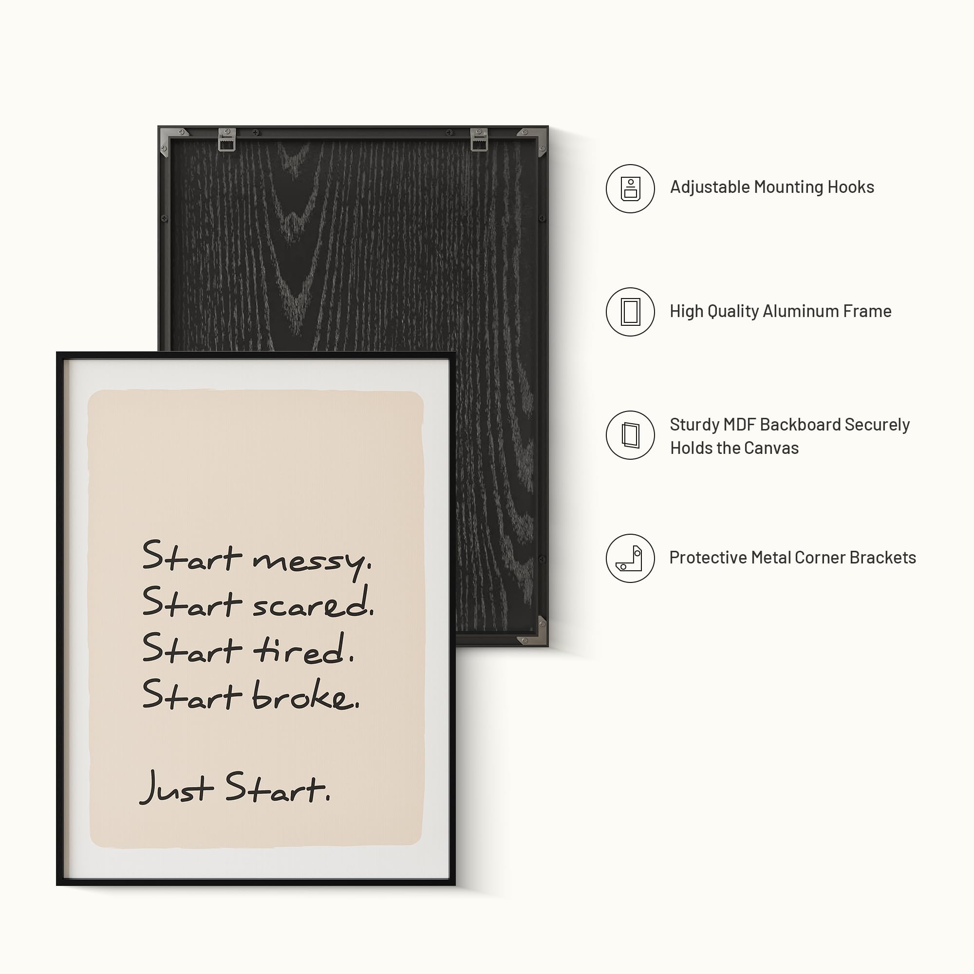 Adjustable Mounting Hooks  
High Quality Aluminum Frame  
Sturdy MDF Backboard Securely Holds the Canvas  
Protective Metal Corner Brackets  

Start messy.  
Start scared.  
Start tired.  
Start broke.  
Just Start.
