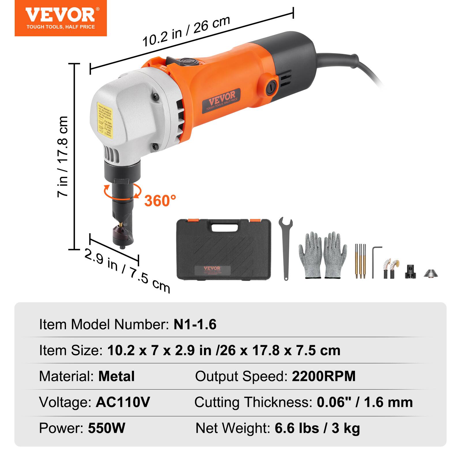 VEVOR TOUGH TOOLS, HALF PRICE

26 cm in / 10.2 cm  
7 in / 17.8 cm  
2.9 in / 7.5 cm

Item Model Number: N1-1.6  
Item Size: 10.2 x 7 x 2.9 in / 26 x 17.8 x 7.5 cm  
Material: Metal  
Voltage: AC110V  
Power: 550W  
Output Speed: 2200RPM  
Cutting Thickness: 0.06" / 1.6 mm  
Net Weight: 6.6 lbs / 3 kg