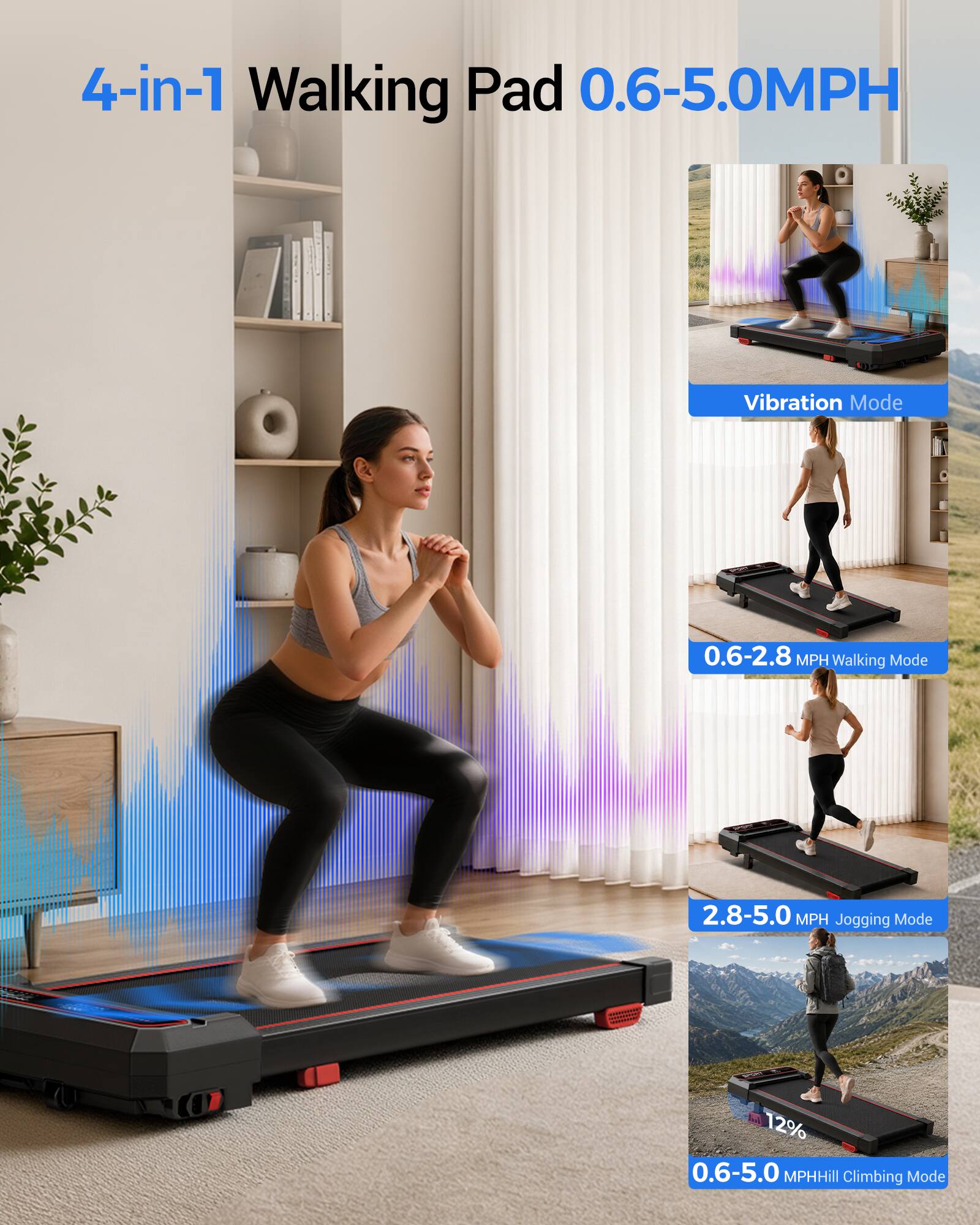4-in-1 Walking Pad 0.6-5.0MPH

Vibration Mode

0.6-2.8 MPH Walking Mode

2.8-5.0 MPH Jogging Mode

12% 0.6-5.0 MPHHill Climbing Mode