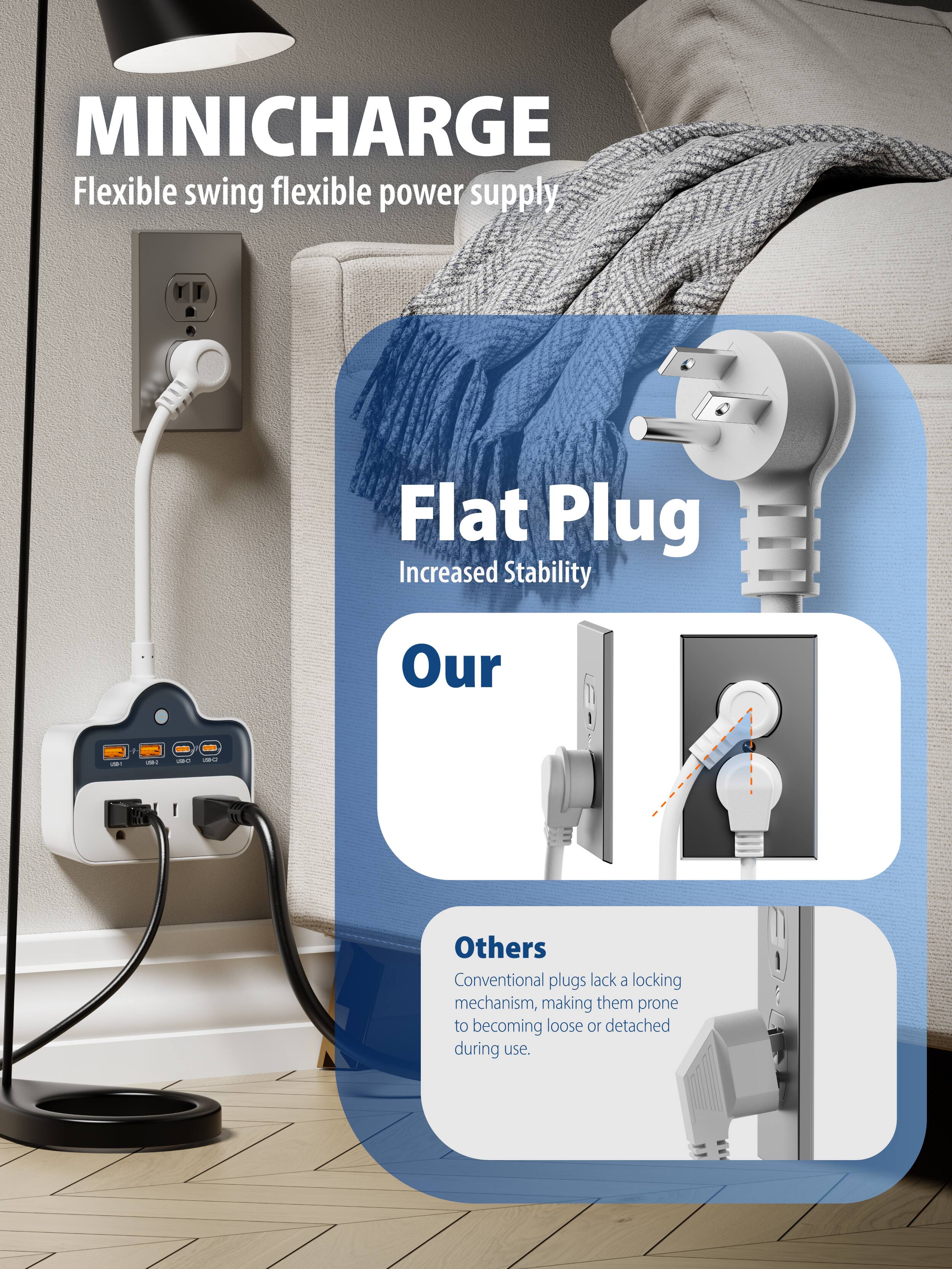 MINICHARGE  
Flexible swing flexible power supply  

Flat Plug  
Increased Stability  

Our  
Others  
Conventional plugs lack a locking mechanism, making them prone to becoming loose or detached during use.