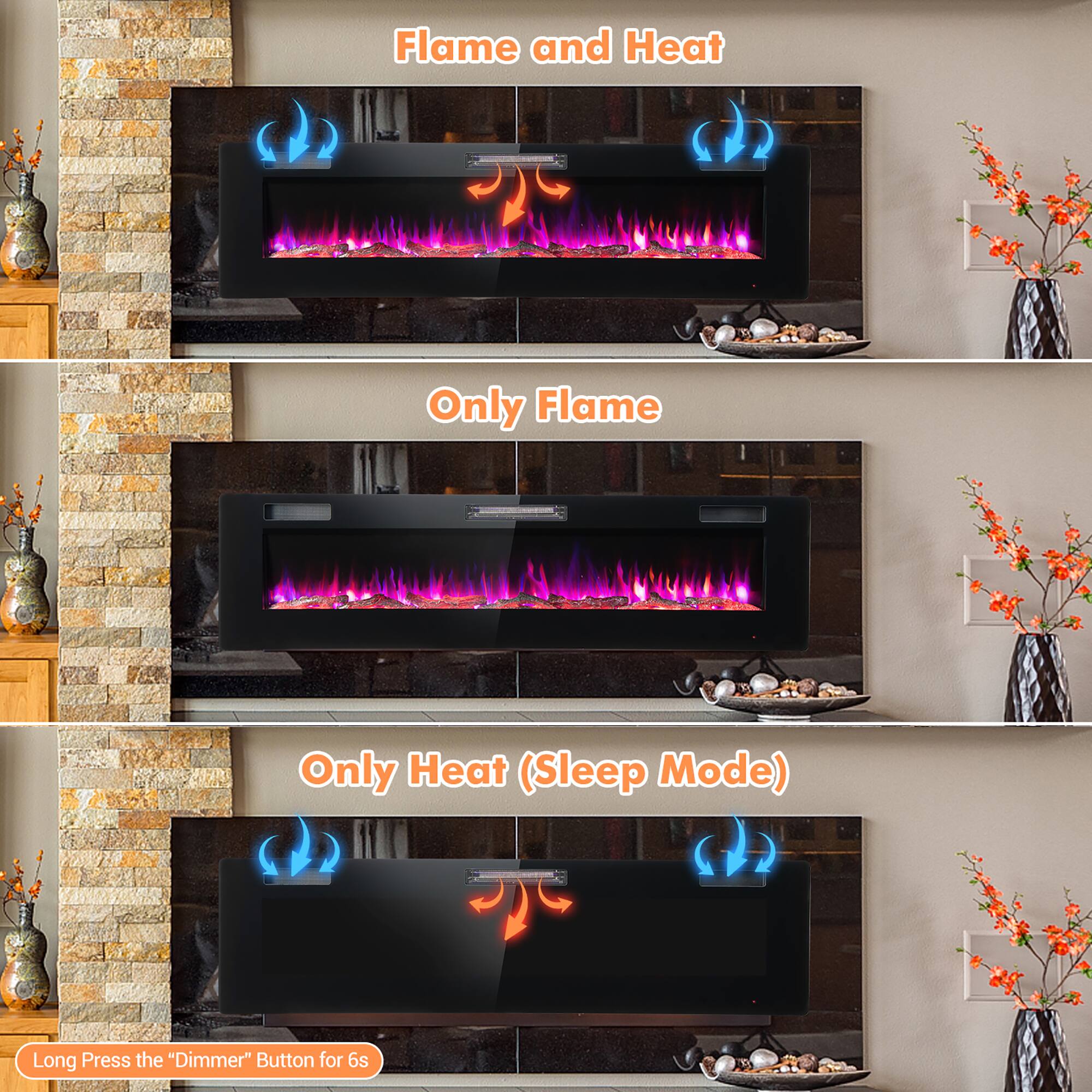 Flame and Heat

Only Flame

Only Heat (Sleep Mode)

Long Press the "Dimmer" Button for 6s