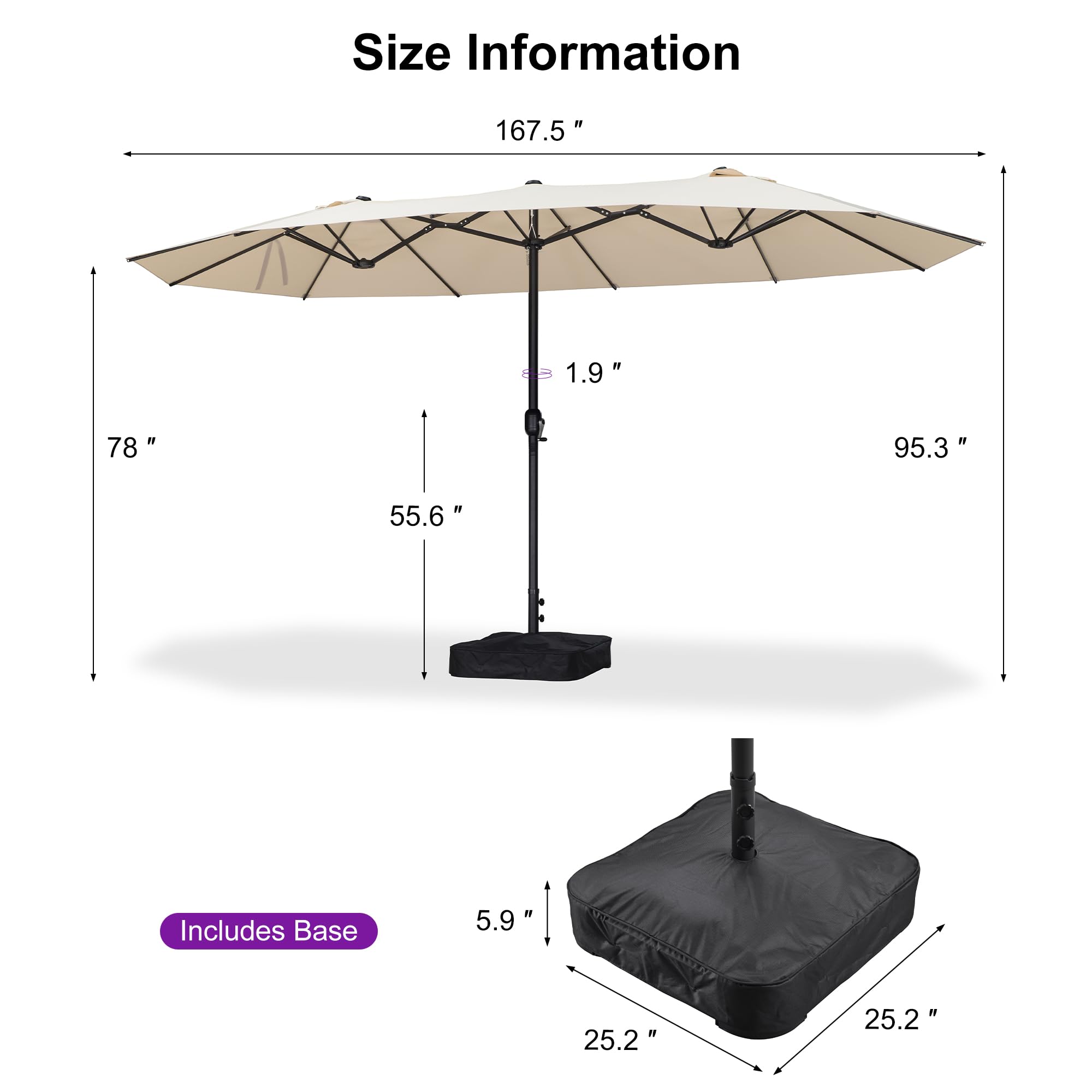 Size Information  
- Width: 167.5"  
- Depth: 95.3"  
- Height: 78"  
- Height from ground: 55.6"  
- Umbrella pole diameter: 1.9"  

Includes Base  
- Base width: 25.2"  
- Base depth: 25.2"  
- Base height: 5.9"