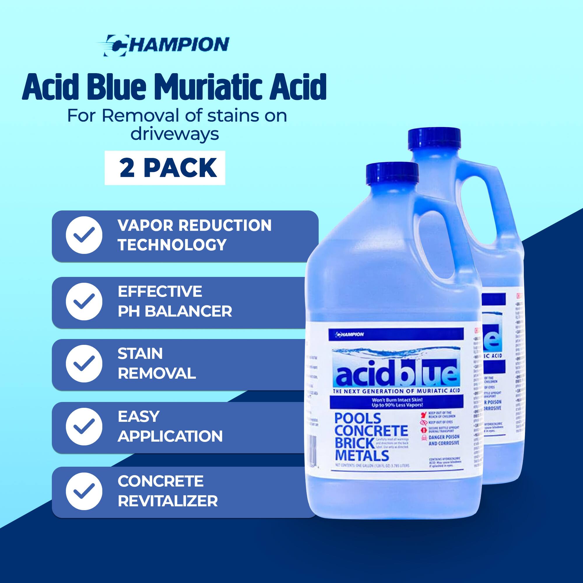 **HAMPION Acid Blue Muriatic Acid**  
For Removal of stains on driveways  
2 PACK  

- VAPOR REDUCTION TECHNOLOGY  
- EFFECTIVE PH BALANCER  
- STAIN REMOVAL  
- EASY APPLICATION  
- CONCRETE REVITALIZER  

**THE NEXT GENERATION OF MURIATIC ACID**  
Won't Burn Ietact Shint UP - 90% Less Vaporat ... o - - POOLS .- E - - CONCRETE - DANGER POISON BRICK AND CORROSIVE METALS c I SALLO une e IC ACID POISON HROSINT  

**acid blue**  
THE NEXT GENERATION OF MURIATIC ACID  
Up to 90% Less Vaporat ... o - - POOLS .- E - - CONCRETE - DANGER POISON BRICK AND CORROSIVE METALS c I SALLO une e IC ACID POISON HROSINT