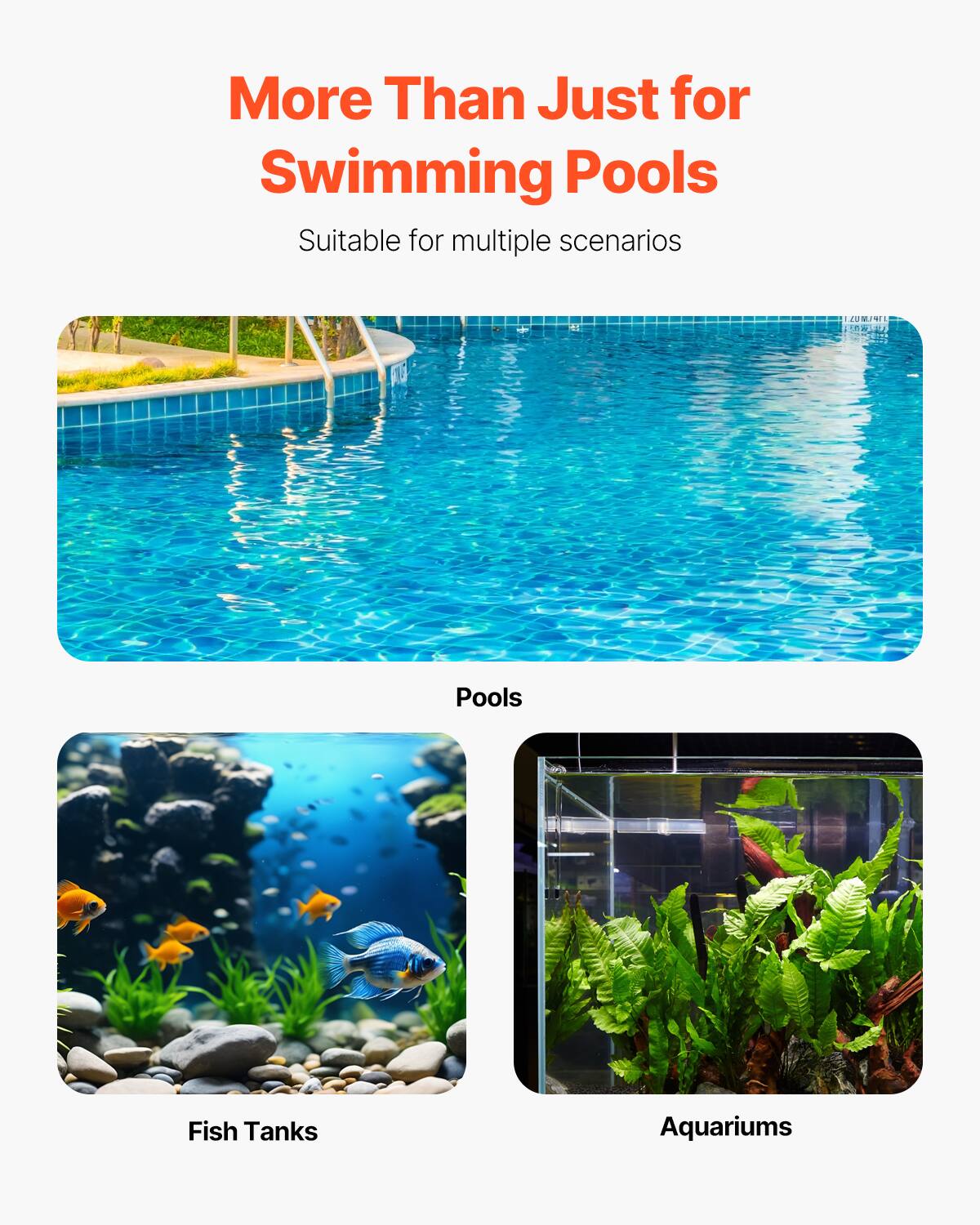 More Than Just for Swimming Pools  
Suitable for multiple scenarios  

Pools  
Fish Tanks  
Aquariums