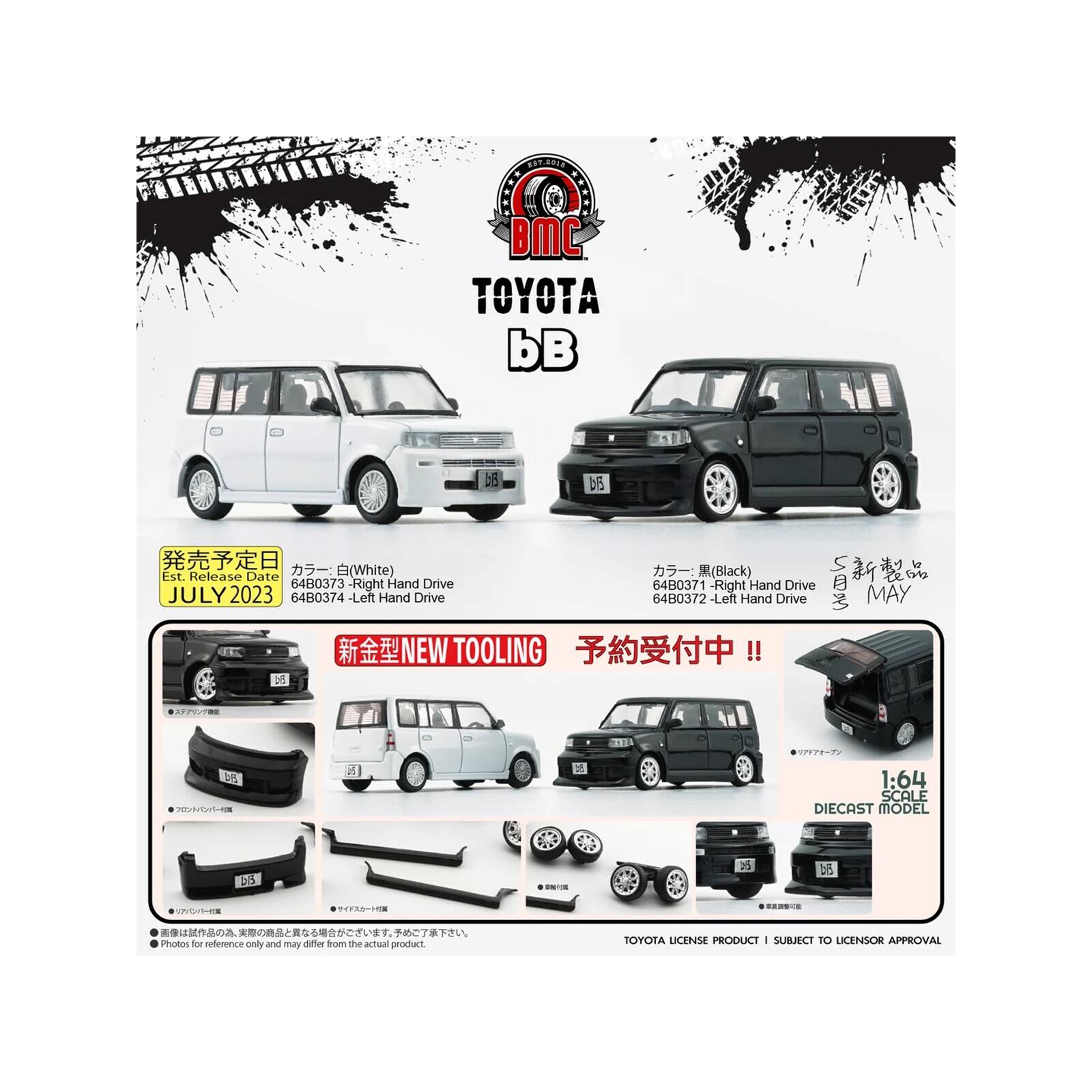 2018 BMC TOYOTA bB

bib Eld (White) Est. Release Date: (Black) 64B0373 - Right Hand Drive 64B0371 - Right Hand Drive JULY 2023 64B0374 - Left Hand Drive 64B0372 - Left Hand Drive NEW TOOLING!!

la MAY

DIS
1:64 SCALE DIECAST MODEL

DE

Photos for reference only and may differ from the actual product.
TOYOTA LICENSE PRODUCT | SUBJECT TO LICENSOR APPROVAL