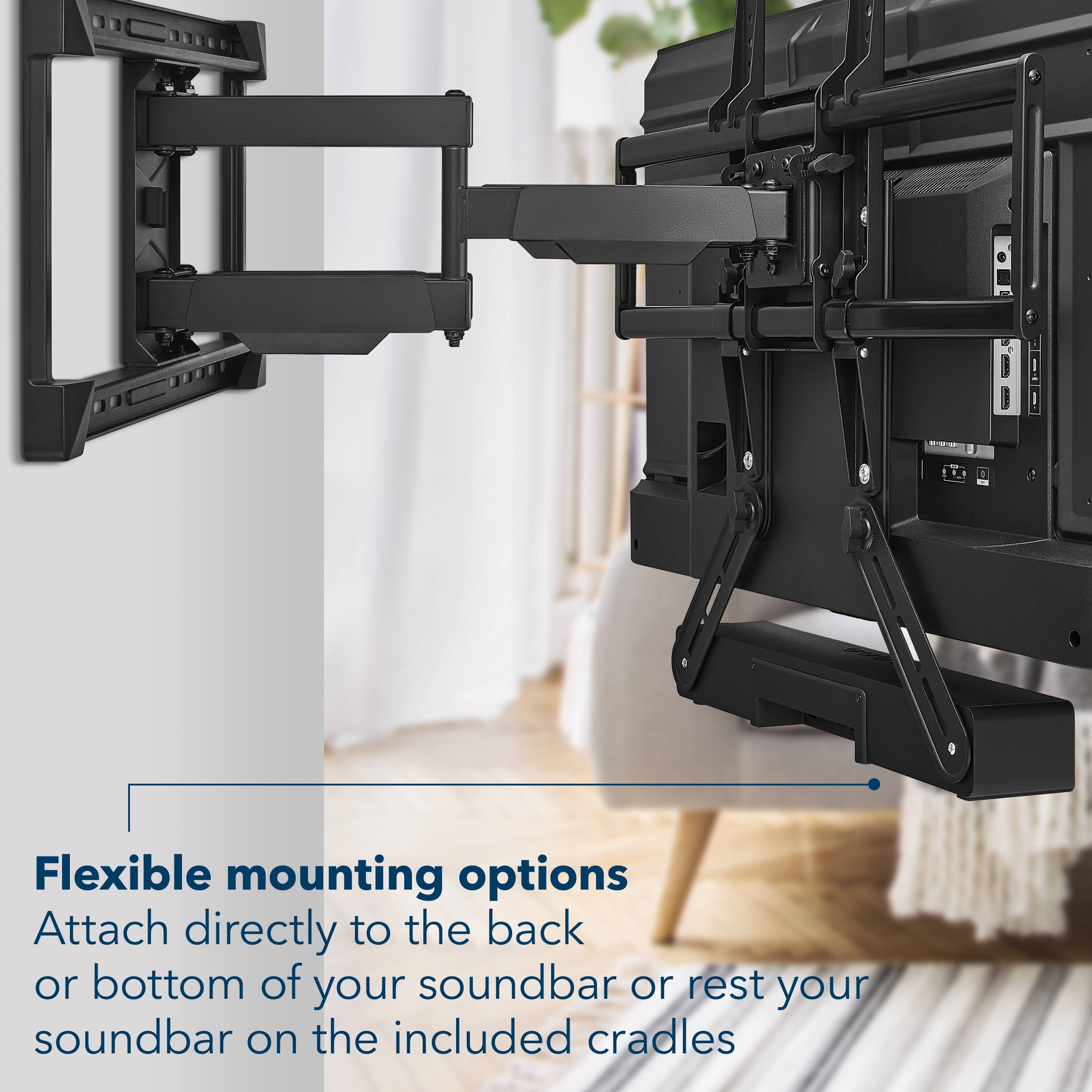 Flexible mounting options  
Attach directly to the back or bottom of your soundbar or rest your soundbar on the included cradles