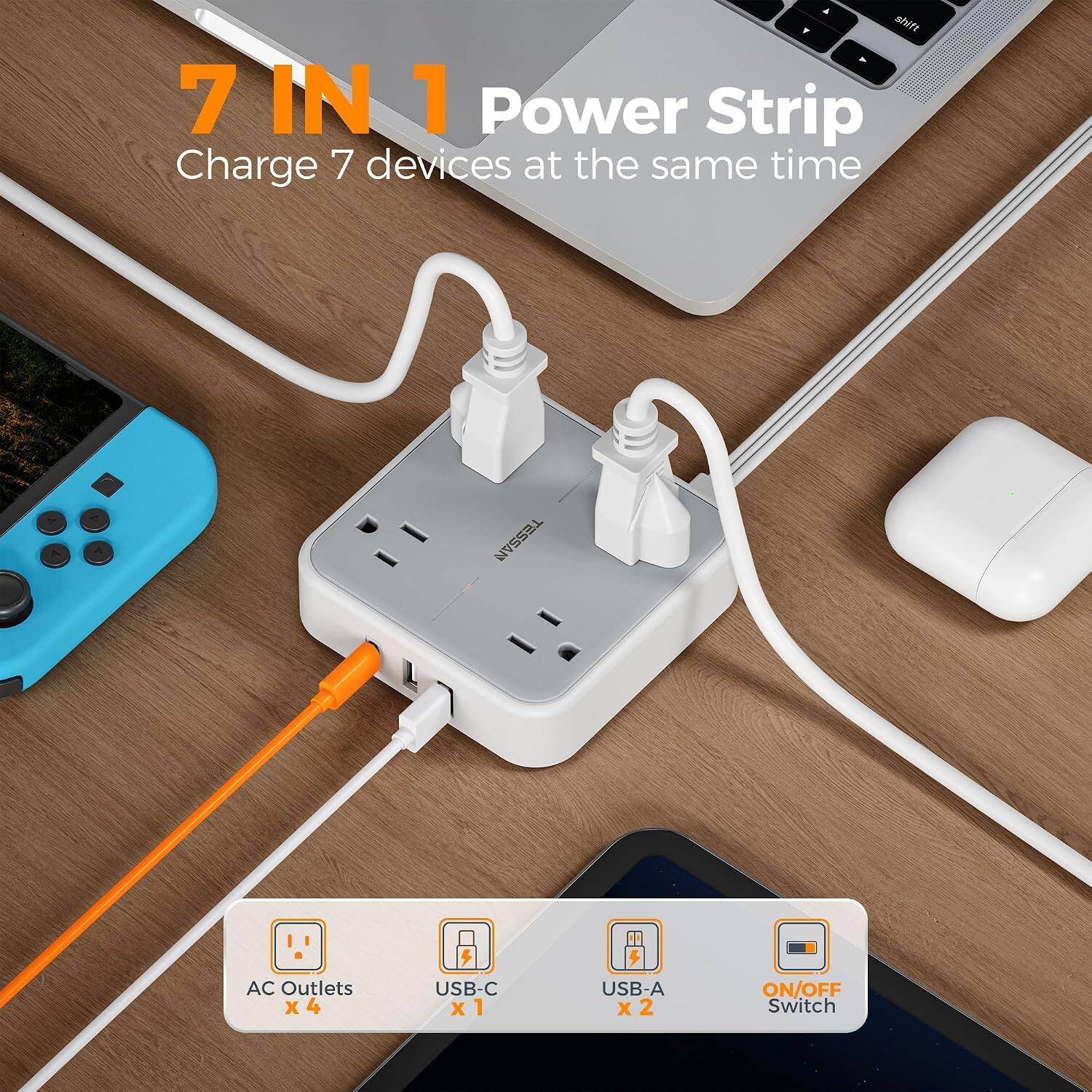 7 IN 1 Power Strip  
Charge 7 devices at the same time  

TESSAN  
AC Outlets x 4  
USB-C x 1  
USB-A x 2  
ON/OFF Switch