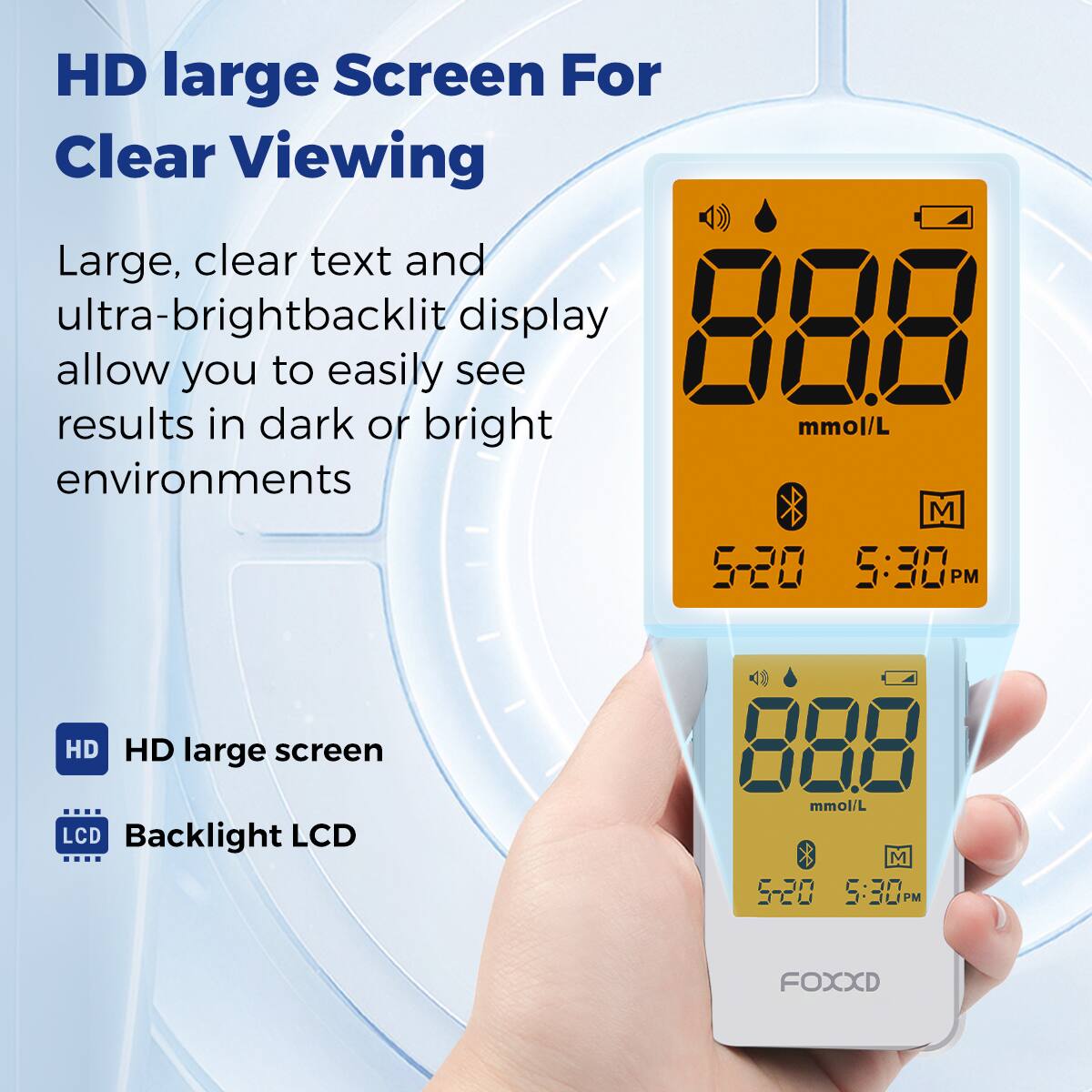 HD large Screen For Clear Viewing

Large, clear text and ultra-bright backlit display allow you to easily see results in dark or bright environments

HD large screen
Backlight LCD

88.8 mmol/L
5-20 5:30 PM

FOX XD