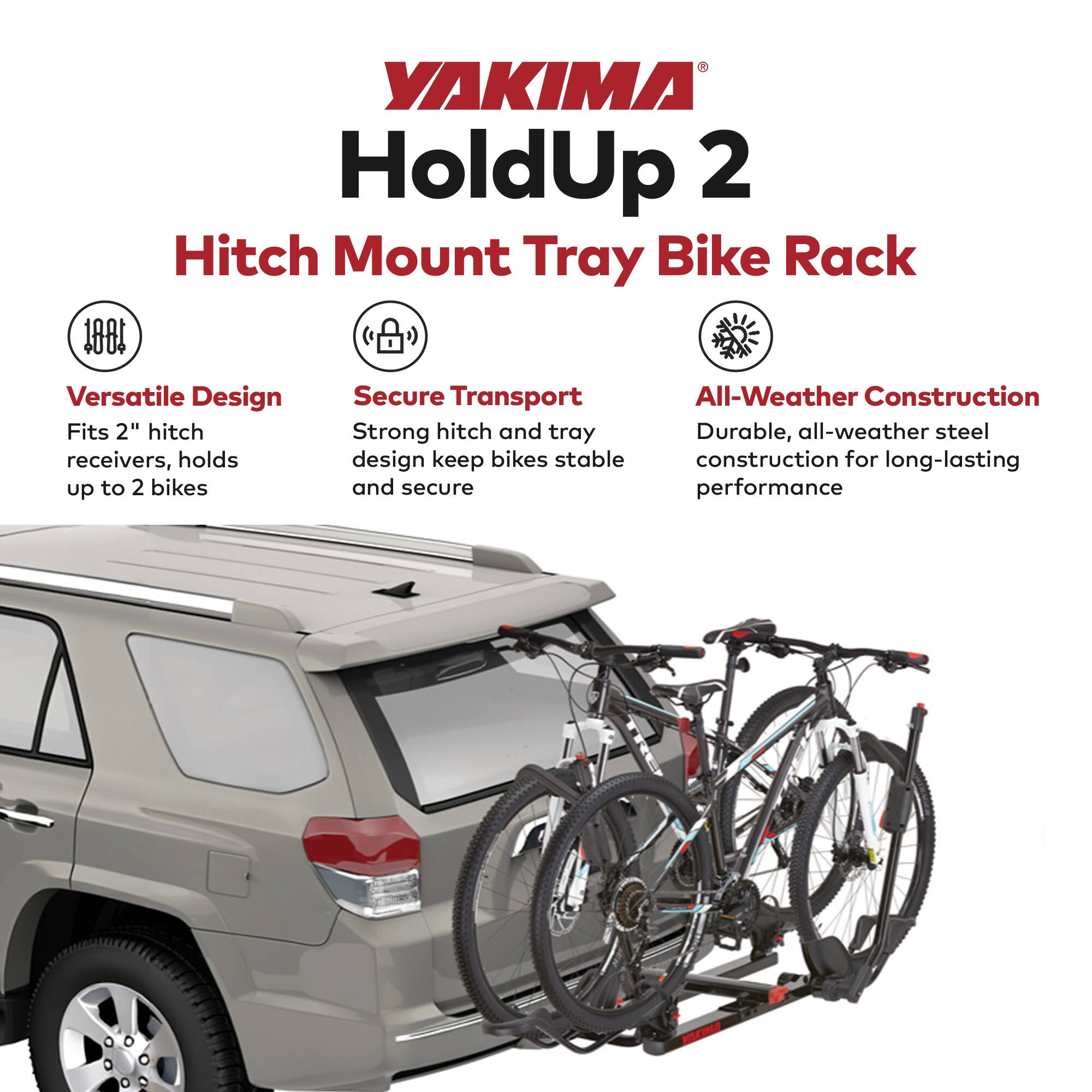 YAKIMA HoldUp 2 Hitch Mount Tray Bike Rack

- Versatile Design
  - Fits 2" hitch receivers, holds up to 2 bikes

- Secure Transport
  - Strong hitch and tray design keep bikes stable and secure

- All-Weather Construction
  - Durable, all-weather steel construction for long-lasting performance