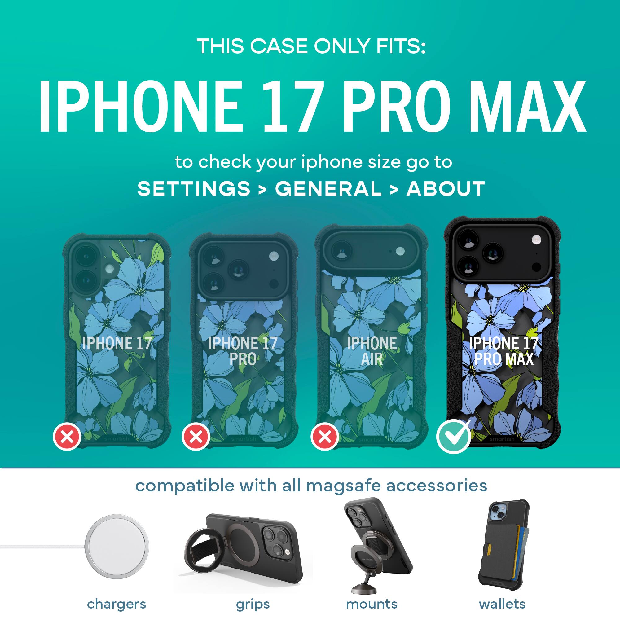 THIS CASE ONLY FITS: IPHONE 17 PRO MAX

to check your iphone size go to SETTINGS > GENERAL > ABOUT

IPHONE 17 PRO MAX

compatible with all mag safe accessories

chargers grips mounts wallets