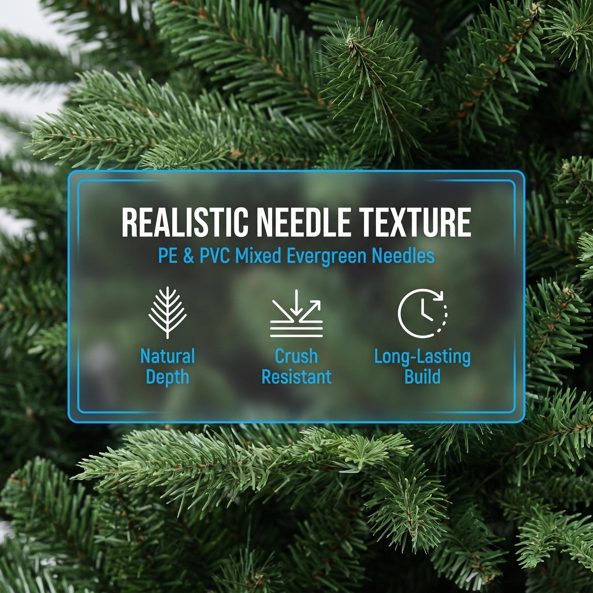 REALISTIC NEEDLE TEXTURE  
PE & PVC Mixed Evergreen Needles  
Natural Depth  
Crush Resistant  
Long-Lasting Build