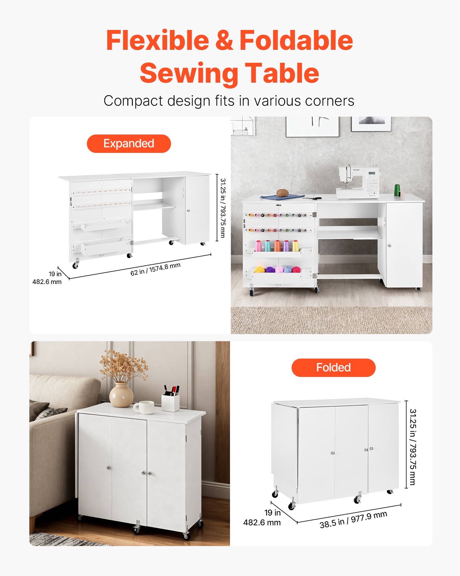 Flexible & Foldable Sewing Table  
Compact design fits in various corners  

Expanded  
31.25 in / 793.75 mm  
19 in / 482.6 mm  
62 in / 1574.8 mm  

Folded  
31.25 in / 793.75 mm  
19 in / 482.6 mm  
38.5 in / 977.9 mm