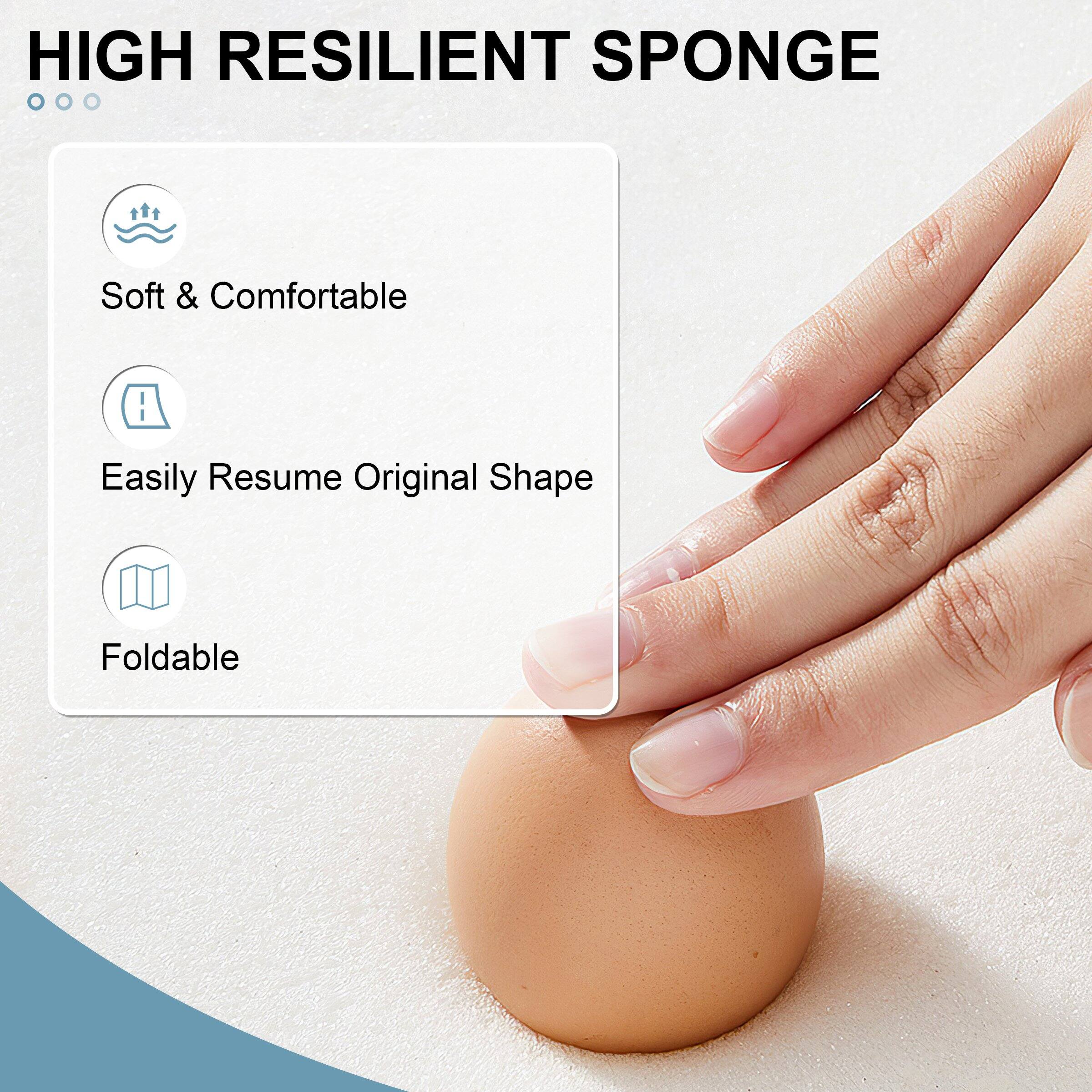 HIGH RESILIENT SPONGE

- Soft & Comfortable
- Easily Resume Original Shape
- Foldable