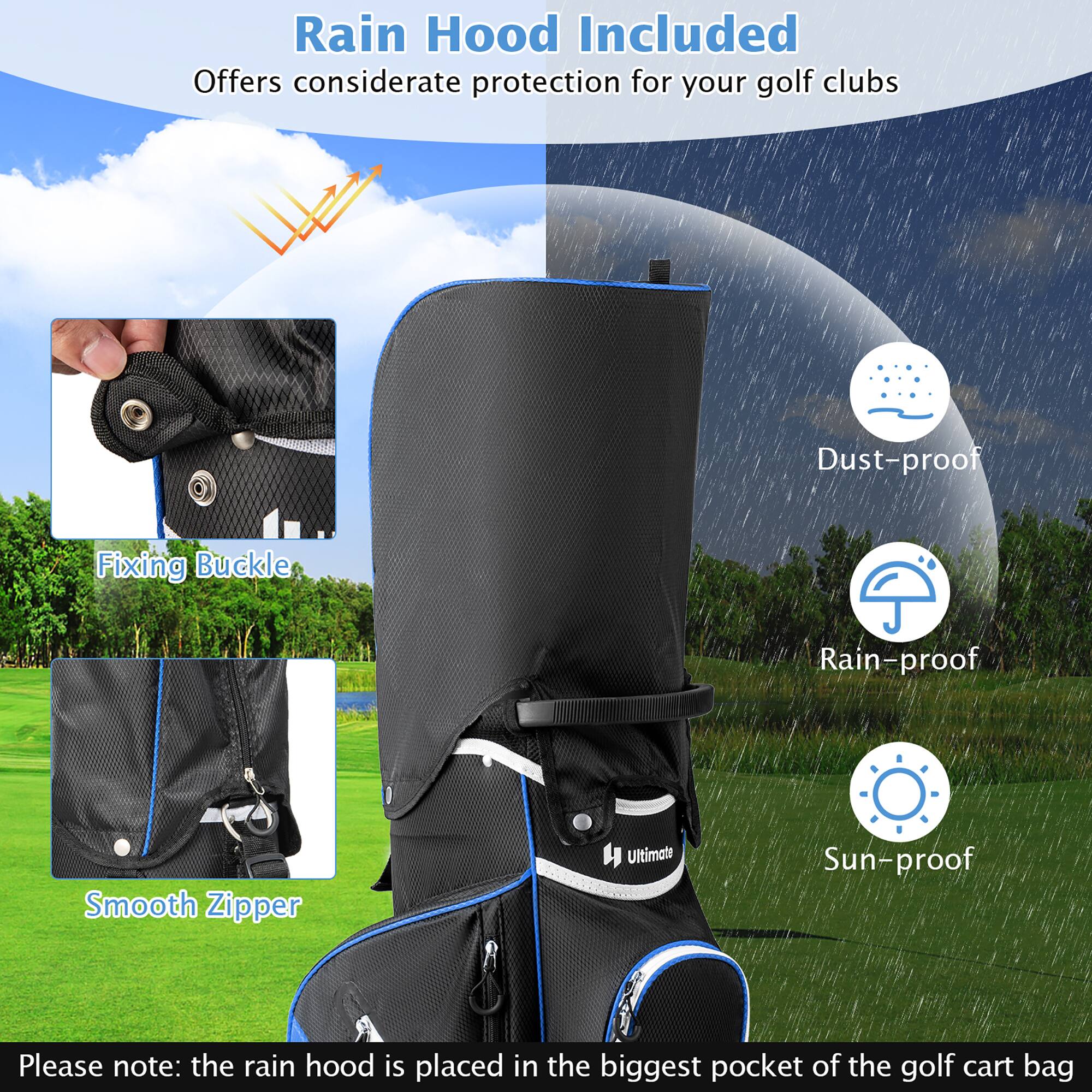 Rain Hood Included  
Offers considerate protection for your golf clubs  

- Dust-proof  
- Fixing Buckle  
- Rain-proof  
- Smooth Zipper  
- Ultimate Sun-proof  

Please note: the rain hood is placed in the biggest pocket of the golf cart bag