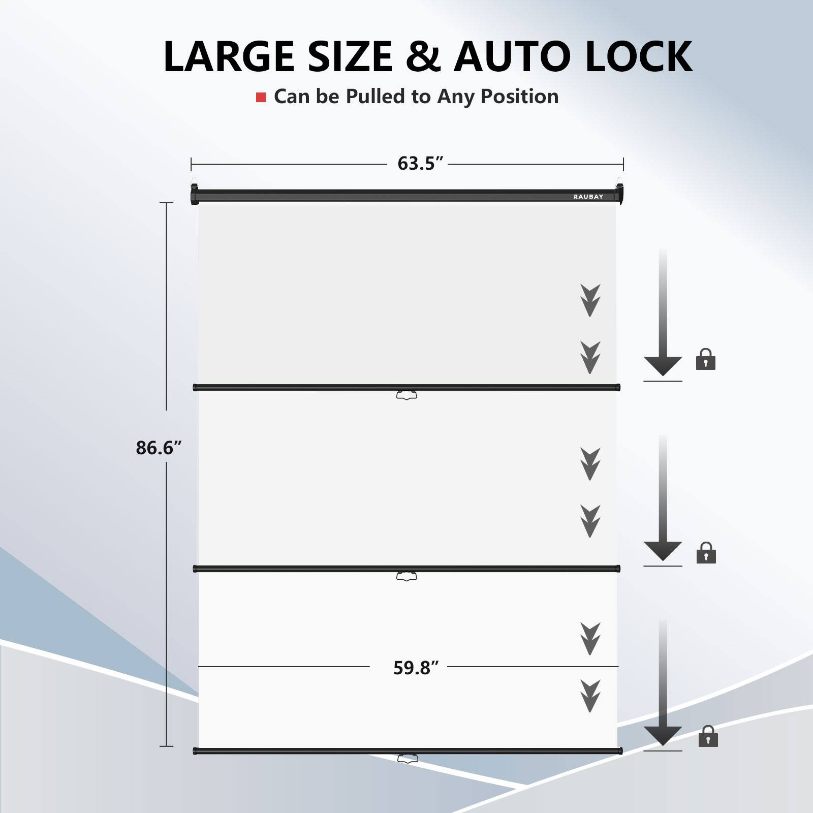 LARGE SIZE & AUTO LOCK
Can be Pulled to Any Position
63.5"
RAUBAY
86.6"
59.8"