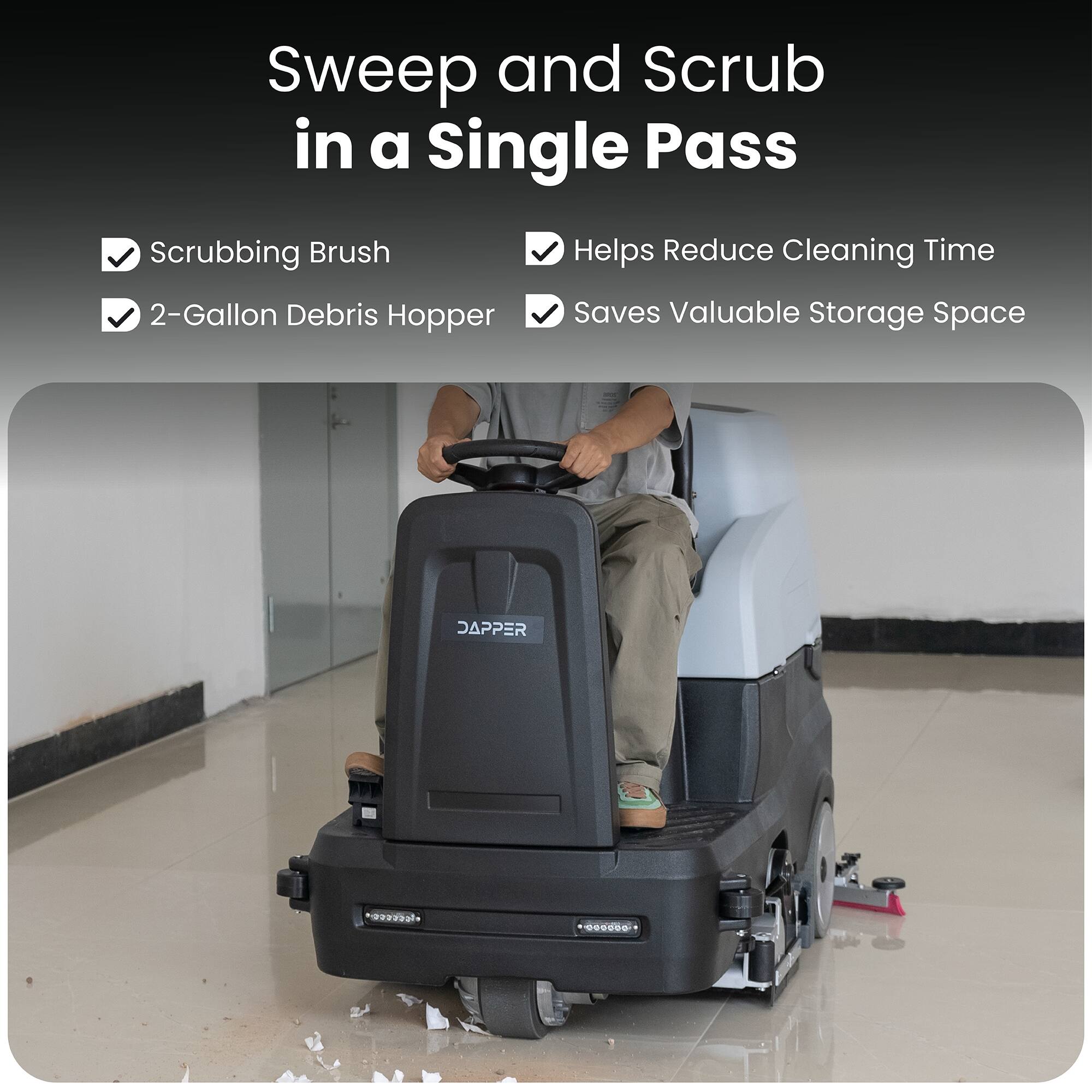 Sweep and Scrub in a Single Pass  
Scrubbing Brush Helps Reduce Cleaning Time  
2-Gallon Debris Hopper Saves Valuable Storage Space  
DAPPER 009000