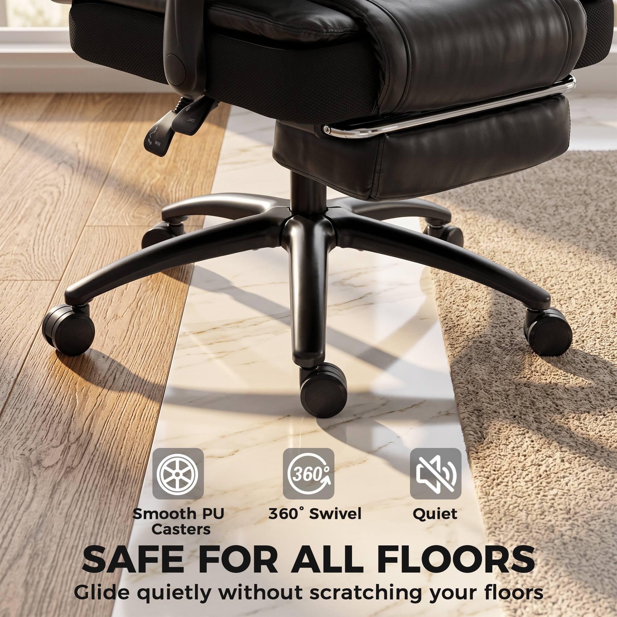 360  
Smooth PU 360 Swivel Quiet Casters  
SAFE FOR ALL FLOORS  
Glide quietly without scratching your floors