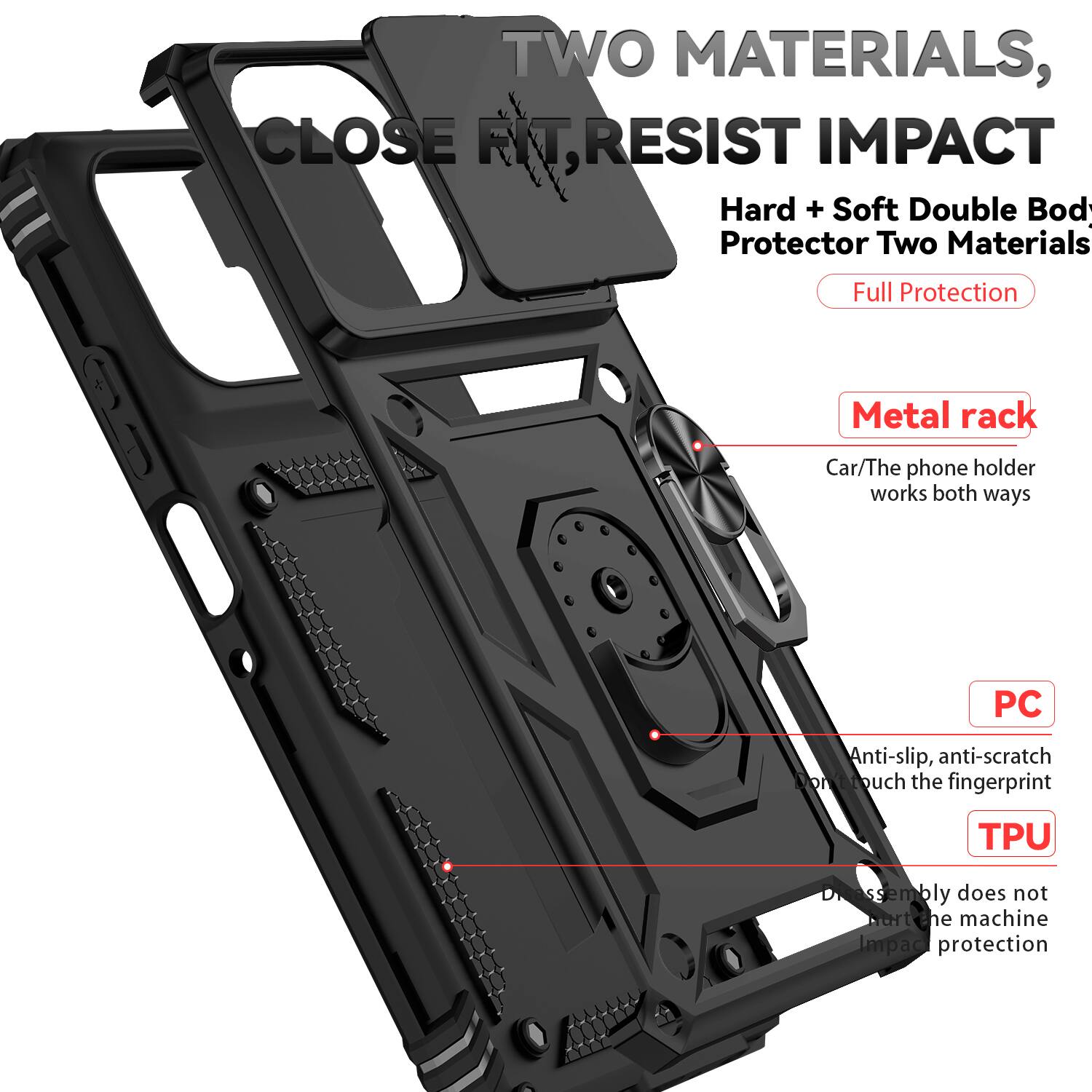 TWO MATERIALS, CLOSE FIT, RESIST IMPACT

Hard + Soft Double Body Protector Two Materials Full Protection

Metal rack
Car/The phone holder works both ways

PC
Anti-slip, anti-scratch, non-touch the fingerprint

TPU
Assembly does not harm the machine
Impact protection