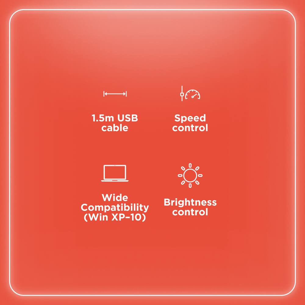1.5m USB cable  
Speed control  
Wide Compatibility (Win XP-10)  
Brightness control