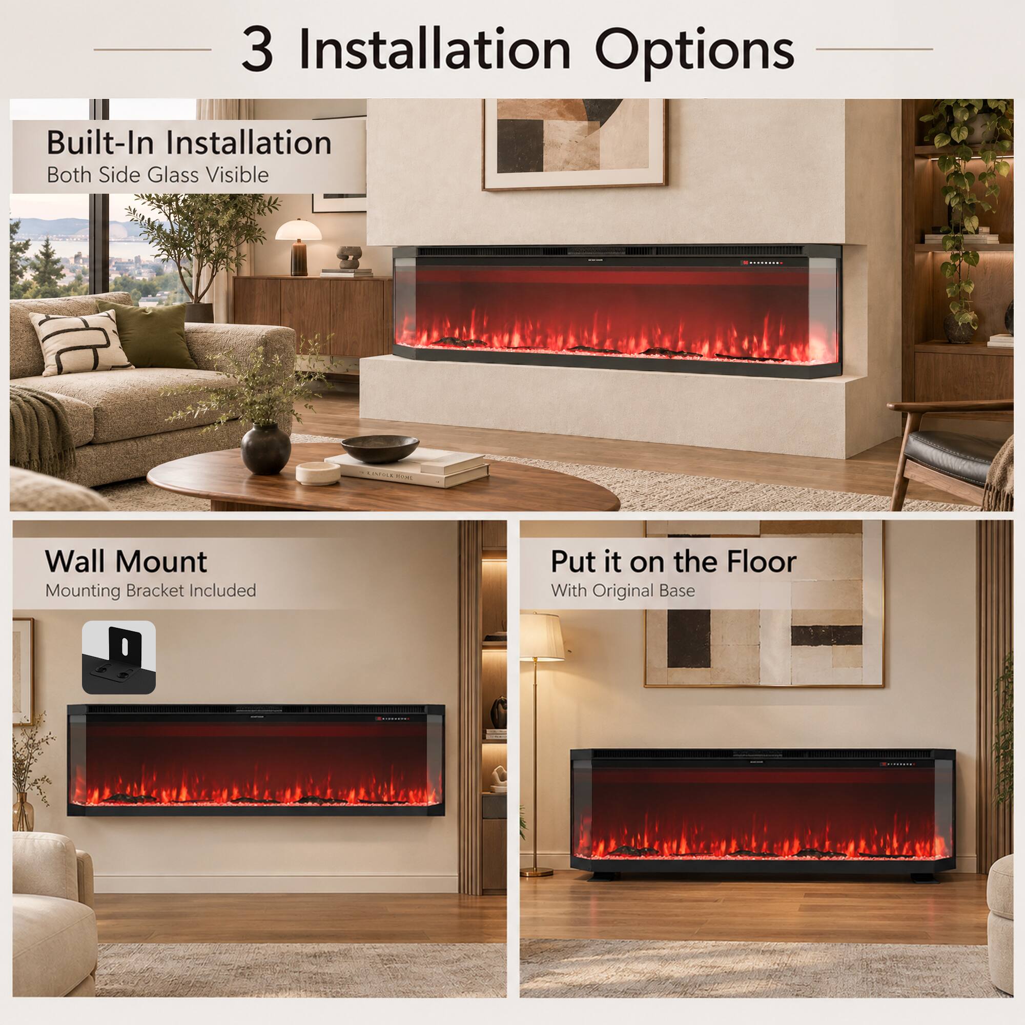 3 Installation Options

Built-In Installation
Both Side Glass Visible

Wall Mount
Mounting Bracket Included

Put it on the Floor
With Original Base