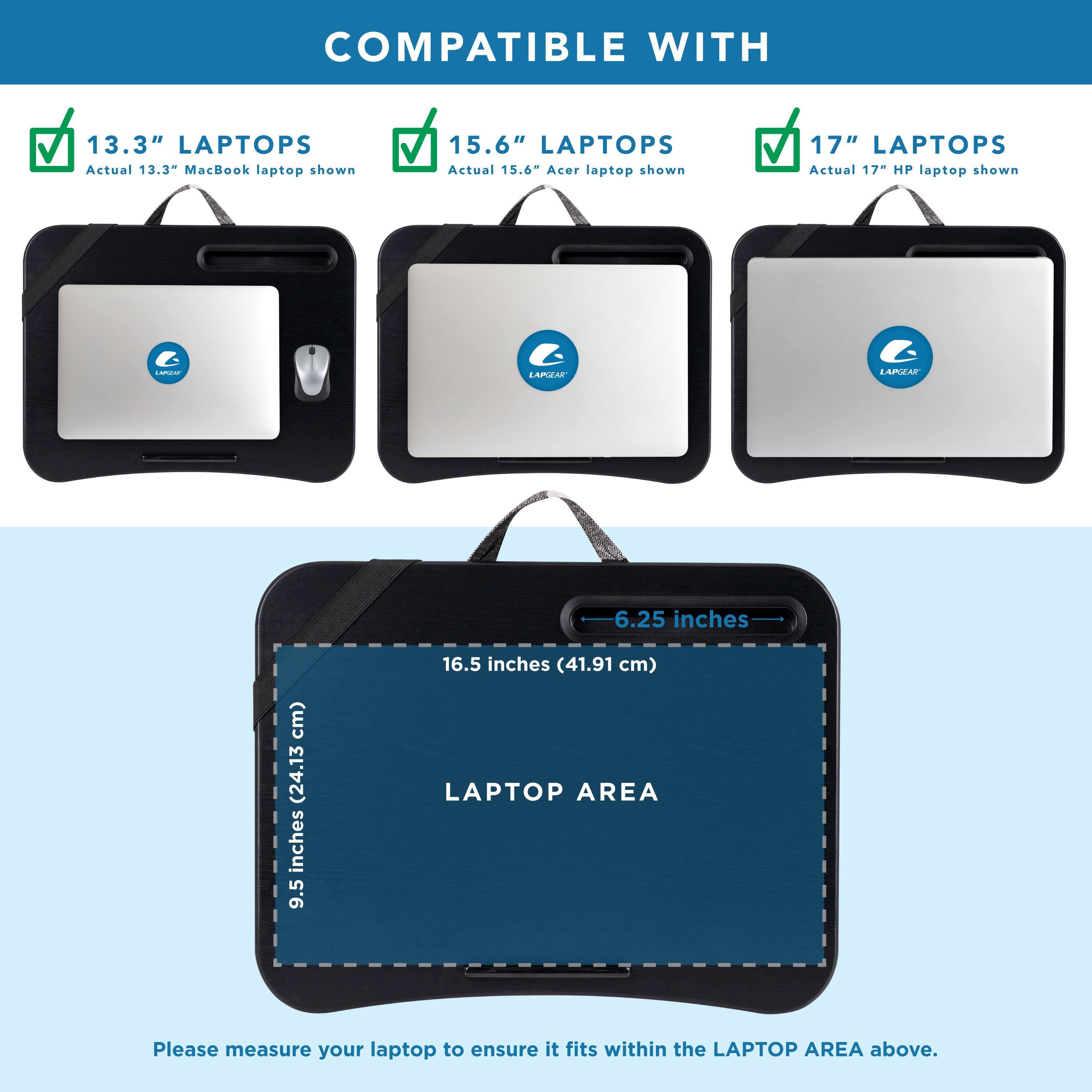 COMPATIBLE WITH

13.3" LAPTOPS  
Actual 13.3" MacBook laptop shown

15.6" LAPTOPS  
Actual 15.6" Acer laptop shown

17" LAPTOPS  
Actual 17" HP laptop shown

LAPTOP AREA  
6.25 inches (15.88 cm)  
16.5 inches (41.91 cm)  
9.5 inches (24.13 cm)

Please measure your laptop to ensure it fits within the LAPTOP AREA above.