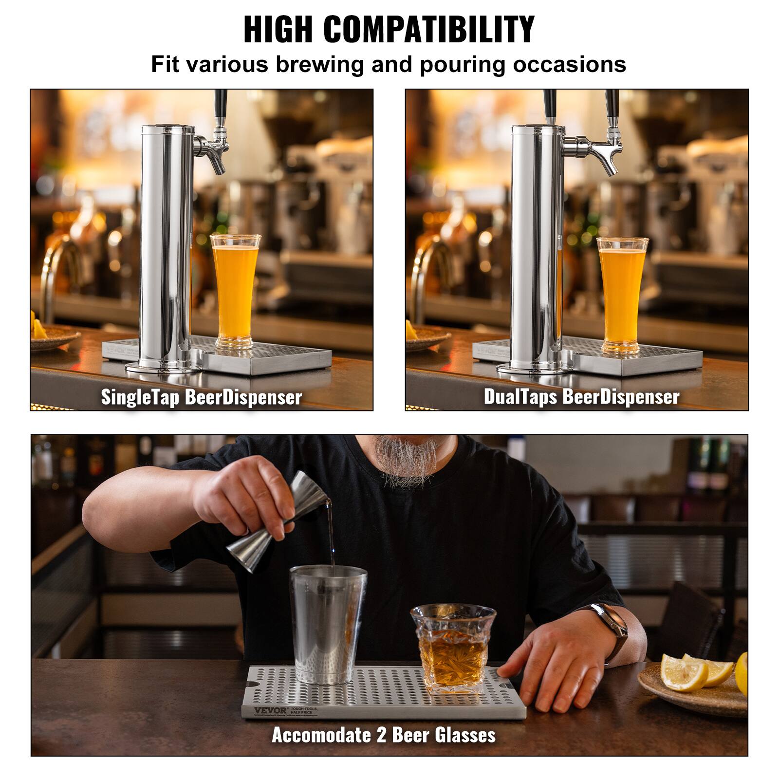 HIGH COMPATIBILITY  
Fit various brewing and pouring occasions  

SingleTap BeerDispenser  
DualTaps BeerDispenser  

Accommodate 2 Beer Glasses