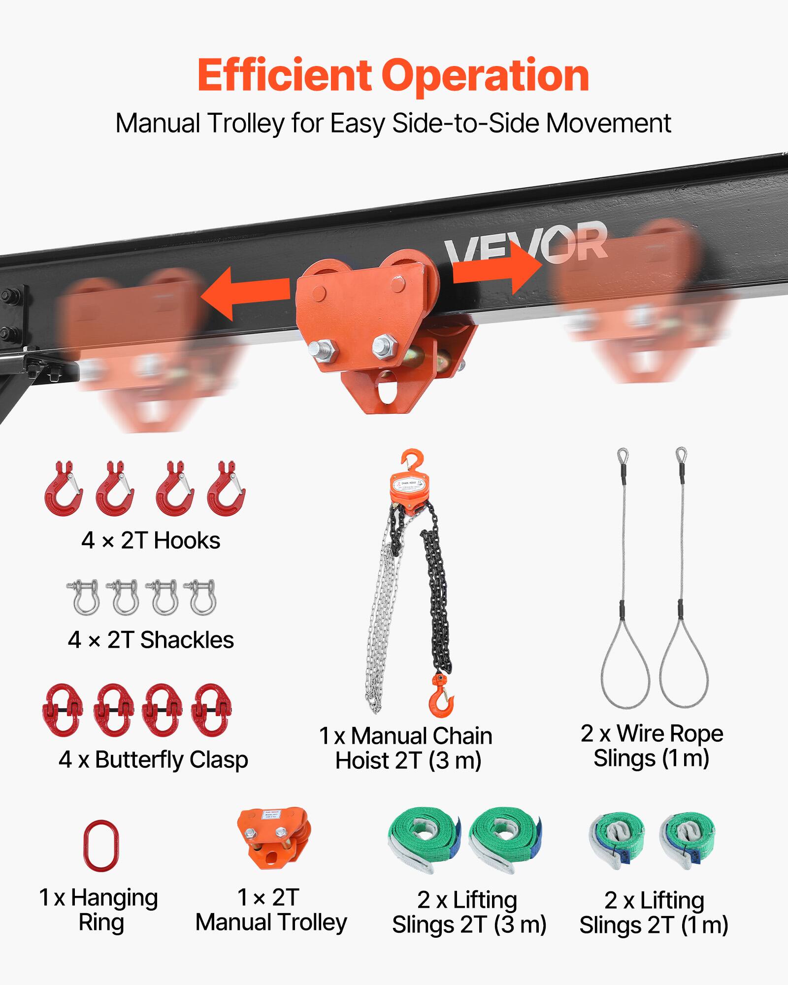 Efficient Operation Manual Trolley for Easy Side-to-Side Movement VEVOR

- 4 x 2T Hooks
- 4 x 2T Shackles
- 4 x Butterfly Clasp
- 1 x Manual Chain Hoist 2T (3 m)
- 2 x Wire Rope Slings (1 m)
- 1 x Hanging Ring
- 1 x 2T Manual Trolley
- 2 x Lifting Slings 2T (3 m)
- 2 x Lifting Slings 2T (1 m)
