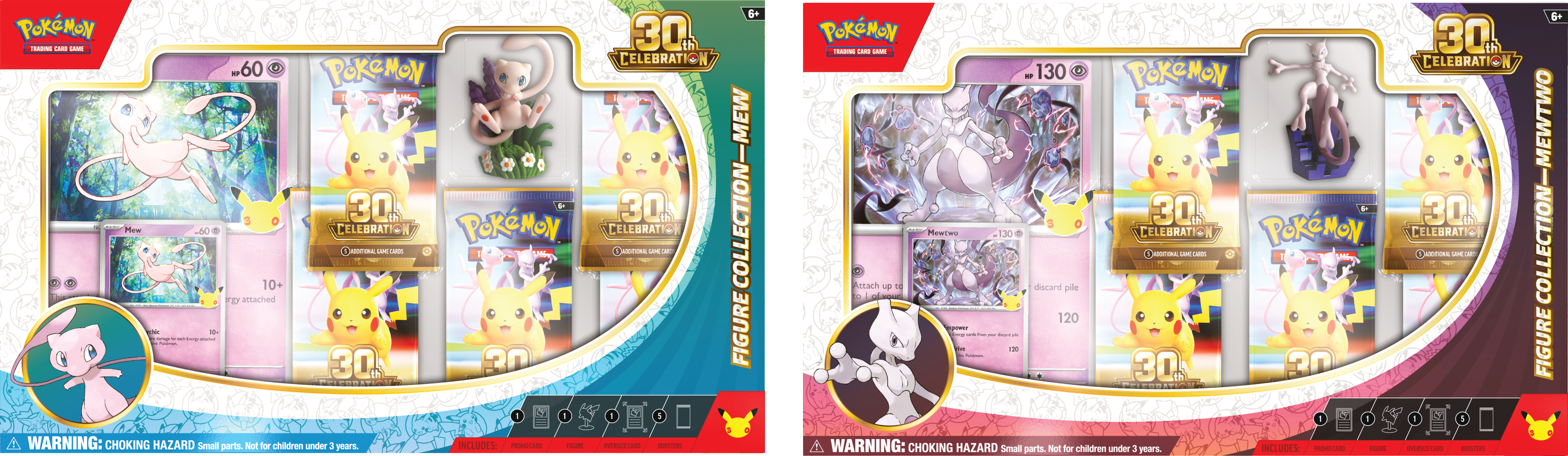 POKEMON 30th CELEBRATION  
- 60 F  
- 30 S Mew  
- 30 CELEBRATION  
- 10+ TD attached  
- 30 PW8  
- WARNING: CHOKING HAZARD Small parts. Not for children under 3 years.  
- INCLUDES:  
- CA - 5+ MEW COLLECTION- FIGURE  
- POKEMON 30th CELEBRATION  
- 130 POKEMON  
- Mewtwo 30  
- 120  
- FIGURE COLLECTION-MEWTWO  
- WARNING: CHOKING HAZARD Small parts. Not for children under 3 years.  
- INCLUDES: