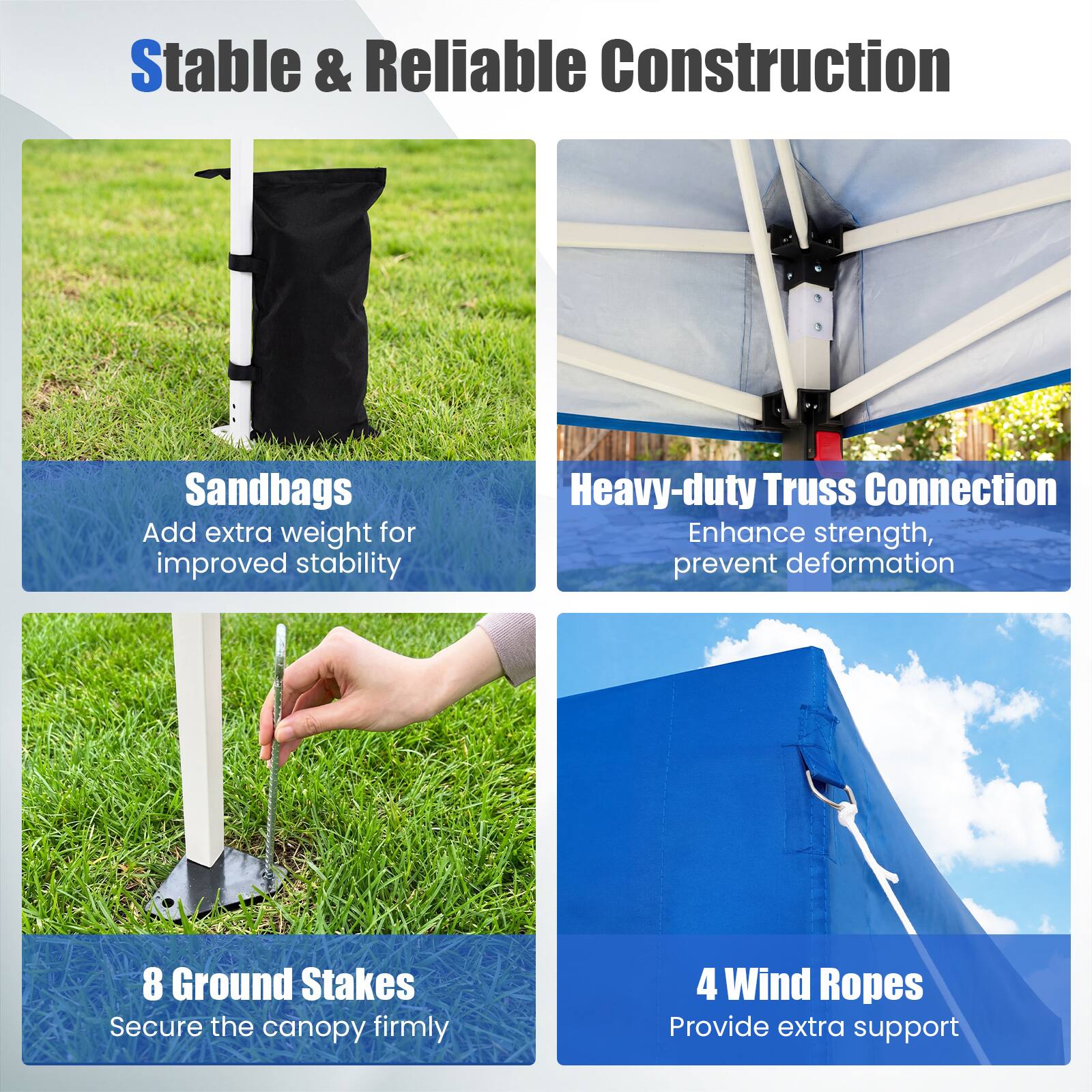 Stable & Reliable Construction

Sandbags
Add extra weight for improved stability

Heavy-duty Truss Connection
Enhance strength, prevent deformation

8 Ground Stakes
Secure the canopy firmly

4 Wind Ropes
Provide extra support