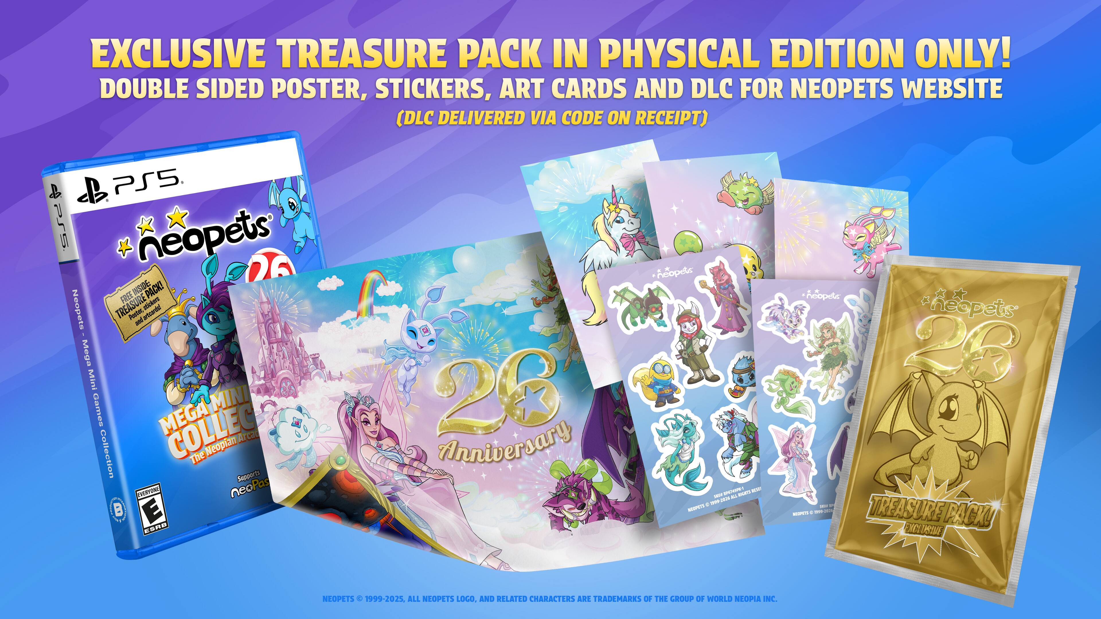 EXCLUSIVE TREASURE PACK IN PHYSICAL EDITION ONLY! DOUBLE SIDED POSTER, STICKERS, ART CARDS AND DLC FOR NEOPETS WEBSITE (DLC DELIVERED VIA CODE ON RECEIPT)

PS5

INSIDE: PACK! FREE stickers Neopets TREASURE Pester artcardal and . Mega Mini Games MINI MEGA COLLEC Arcad Collection The Neoplan Sepports EVUOTINI neoPas B E ORR 28 Anniversary hopets - - - EPVE a 2 A d - MOPETE hopets neopets 28 - - MUET + - a TREASURE PACK PACKU EXC USIUE NEOPETS 1999-2025.

ALL NEOPETS LOGO, AND RELATED CHARACTERS ARE TRADEMARKS OF THE GROUP OF WORLD NEOPIA INC.