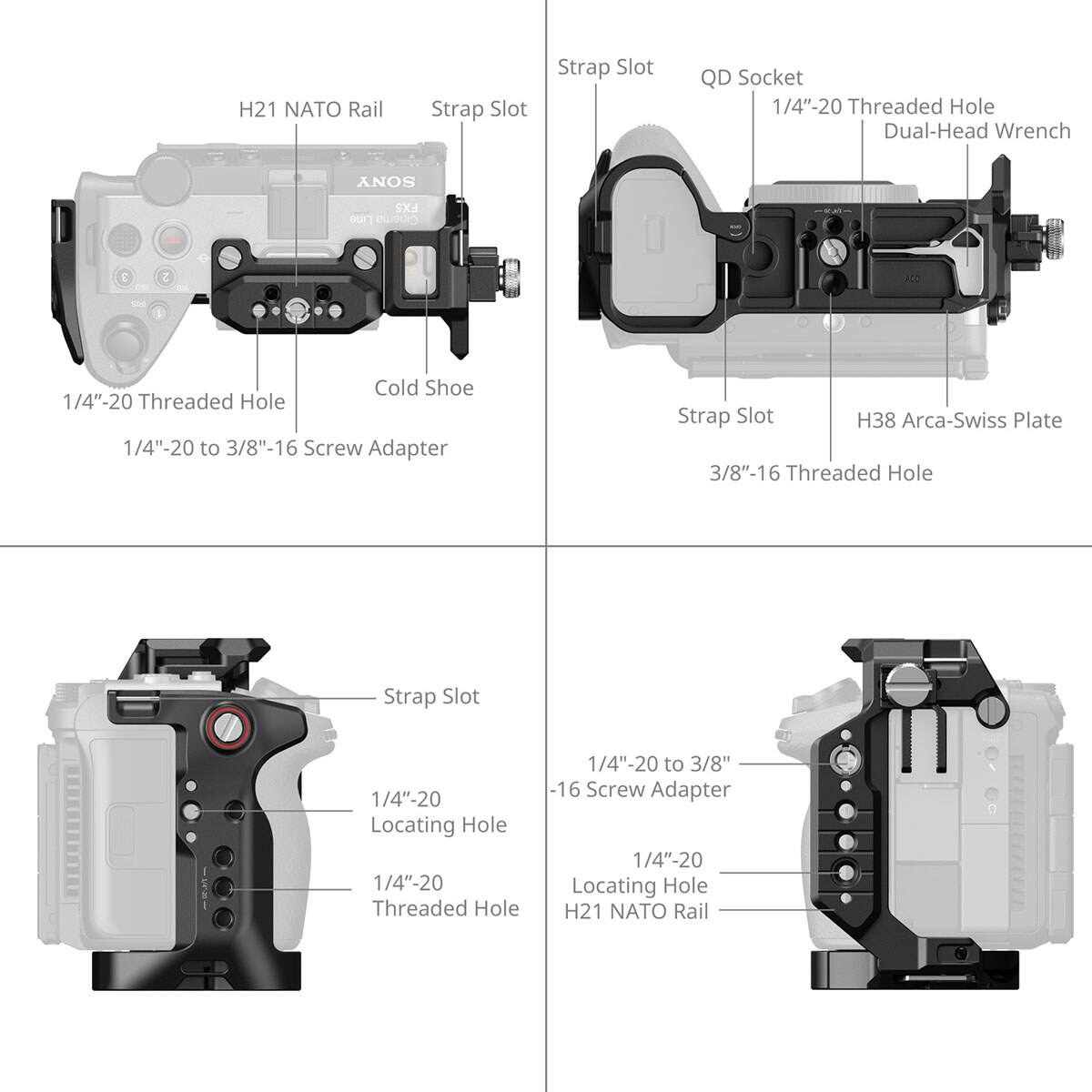 H21 NATO Rail  
Strap Slot  
QD Socket  
1/4"-20 Threaded Hole  
Dual-Head Wrench  
SONY  
FX5 Line Cinema  
3  
2  
AID  
Cold Shoe  
1/4"-20 Threaded Hole  
1/4"-20 to 3/8"-16 Screw Adapter  
Strap Slot  
H38 Arca-Swiss Plate  
3/8"-16 Threaded Hole  
Strap Slot  
1/4"-20 Locating Hole  
1/4"-20 Threaded Hole  
1/4"-20 to 3/8"-16 Screw Adapter  
1/4"-20 Locating Hole  
H21 NATO Rail