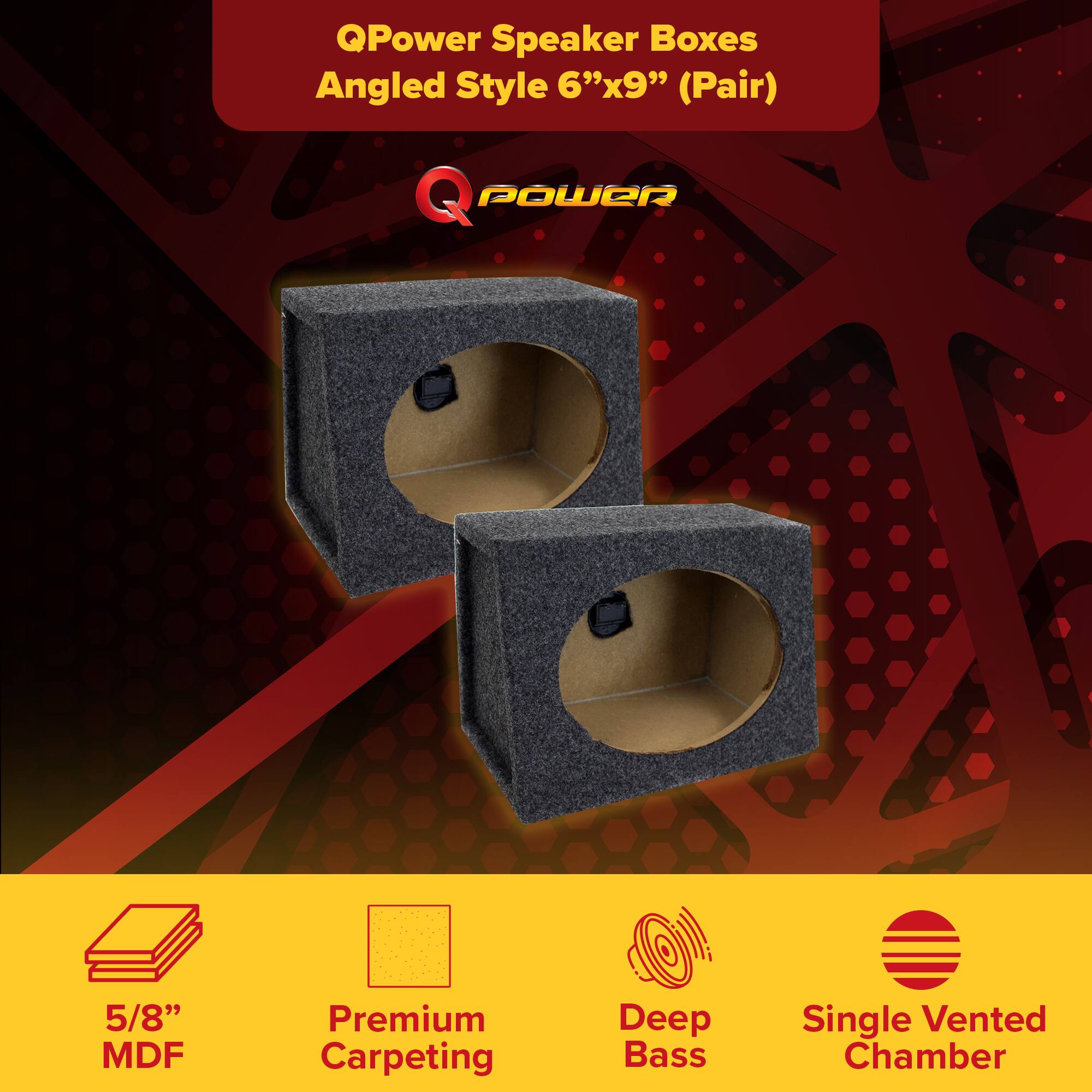QPower Speaker Boxes  
Angled Style 6"x9" (Pair)  

Q POWER  

5/8" MDF  
Premium Carpeting  
Deep Bass  
Single Vented Chamber