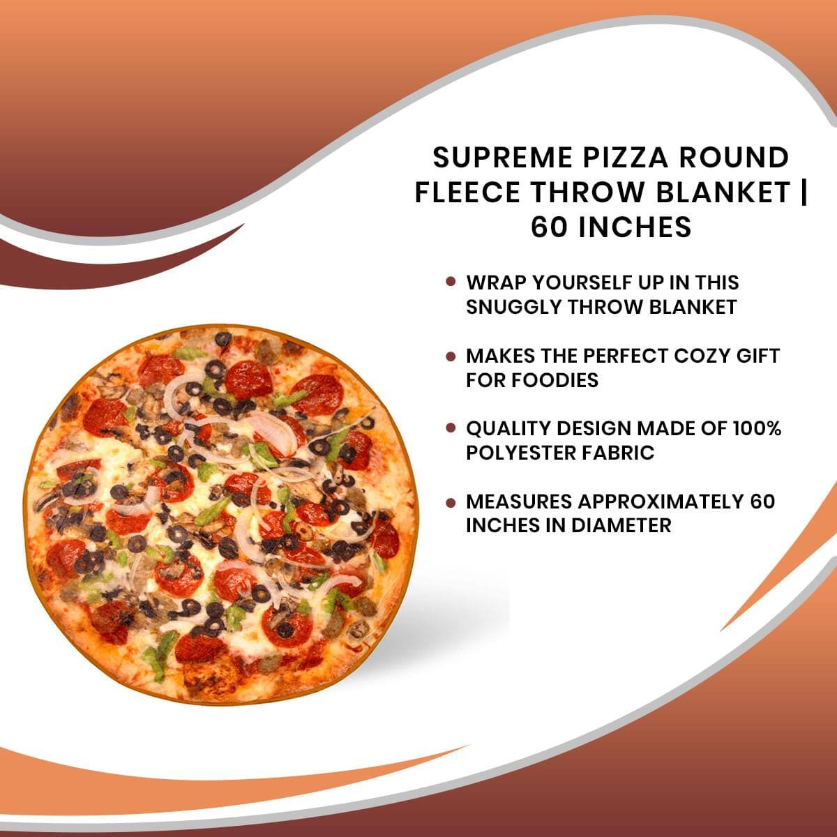 SUPREME PIZZA ROUND FLEECE THROW BLANKET | 60 INCHES

- WRAP YOURSELF UP IN THIS SNUGGLY THROW BLANKET
- MAKES THE PERFECT COZY GIFT FOR FOODIES
- QUALITY DESIGN MADE OF 100% POLYESTER FABRIC
- MEASURES APPROXIMATELY 60 INCHES IN DIAMETER