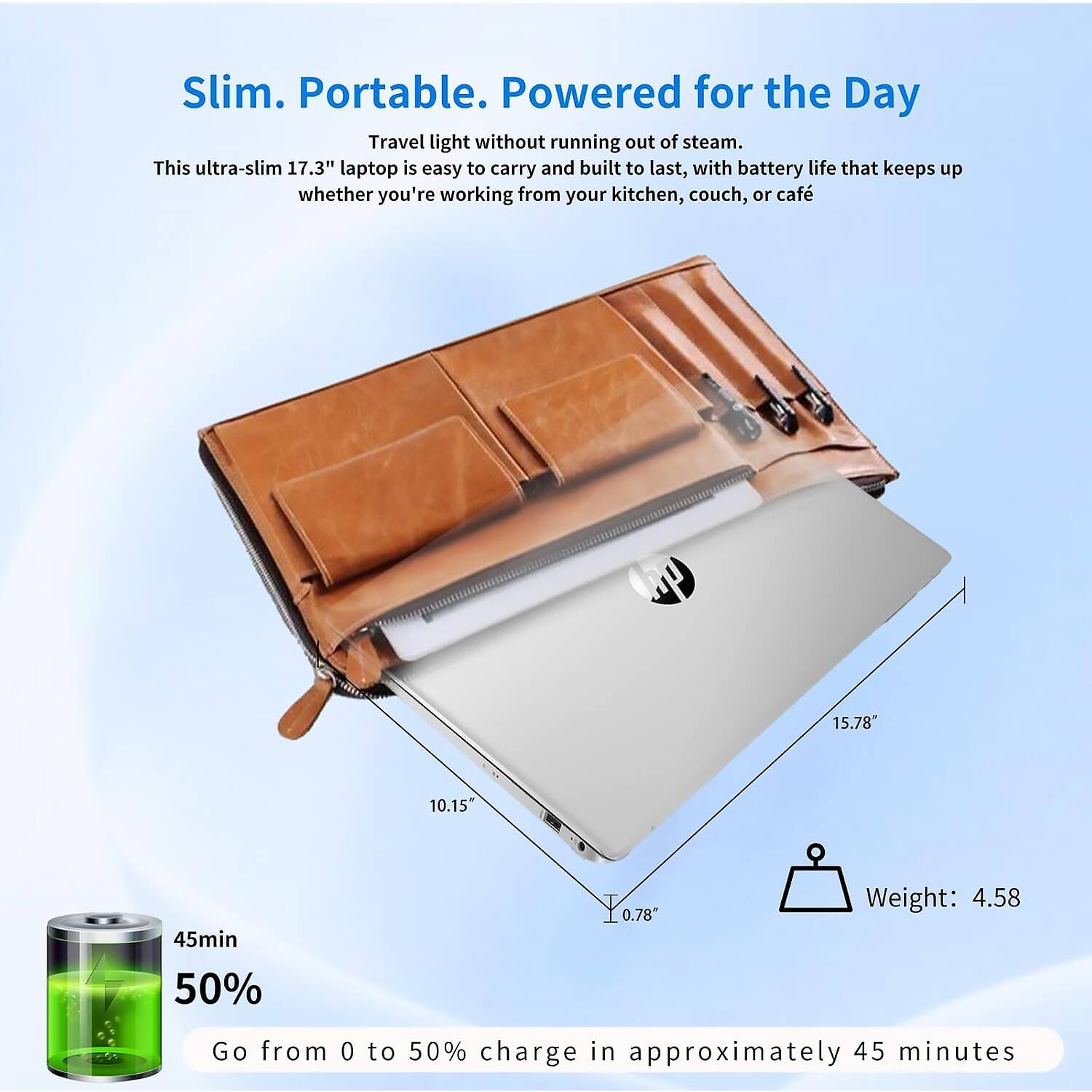 Slim. Portable. Powered for the Day

Travel light without running out of steam. This ultra-slim 17.3" laptop is easy to carry and built to last, with battery life that keeps up whether you're working from your kitchen, couch, or café.

- 15.78" 
- 10.15"
- 0.78"
- Weight: 4.58

Go from 0 to 50% charge in approximately 45 minutes

45min
50%