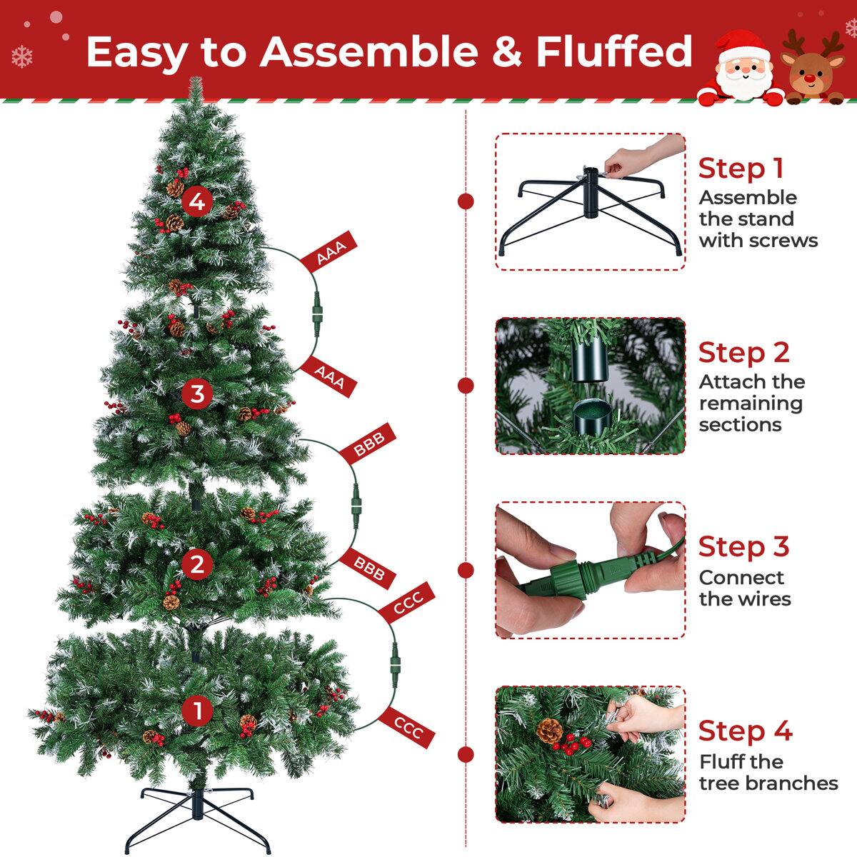 Easy to Assemble & Fluffed

Step 1: Assemble the stand with screws

Step 2: Attach the remaining sections

Step 3: Connect the wires

Step 4: Fluff the tree branches