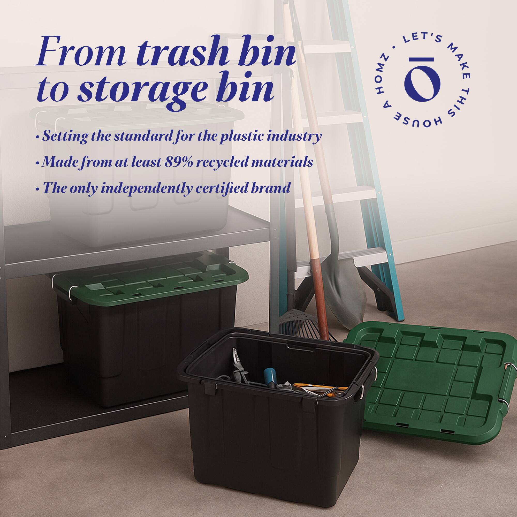 From trash bin to storage bin  
Setting the standard for the plastic industry  
Made from at least 89% recycled materials  
The only independently certified brand  

LET'S HOMZ MAKE A THIS HOUSE