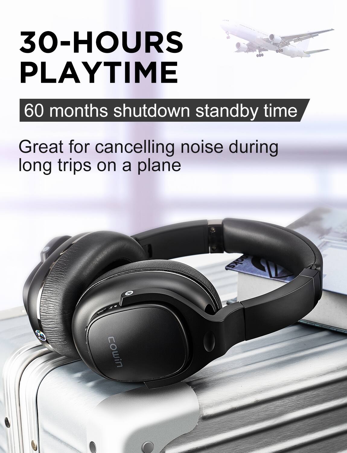 30-HOURS PLAYTIME

60 months shutdown standby time

Great for cancelling noise during long trips on a plane