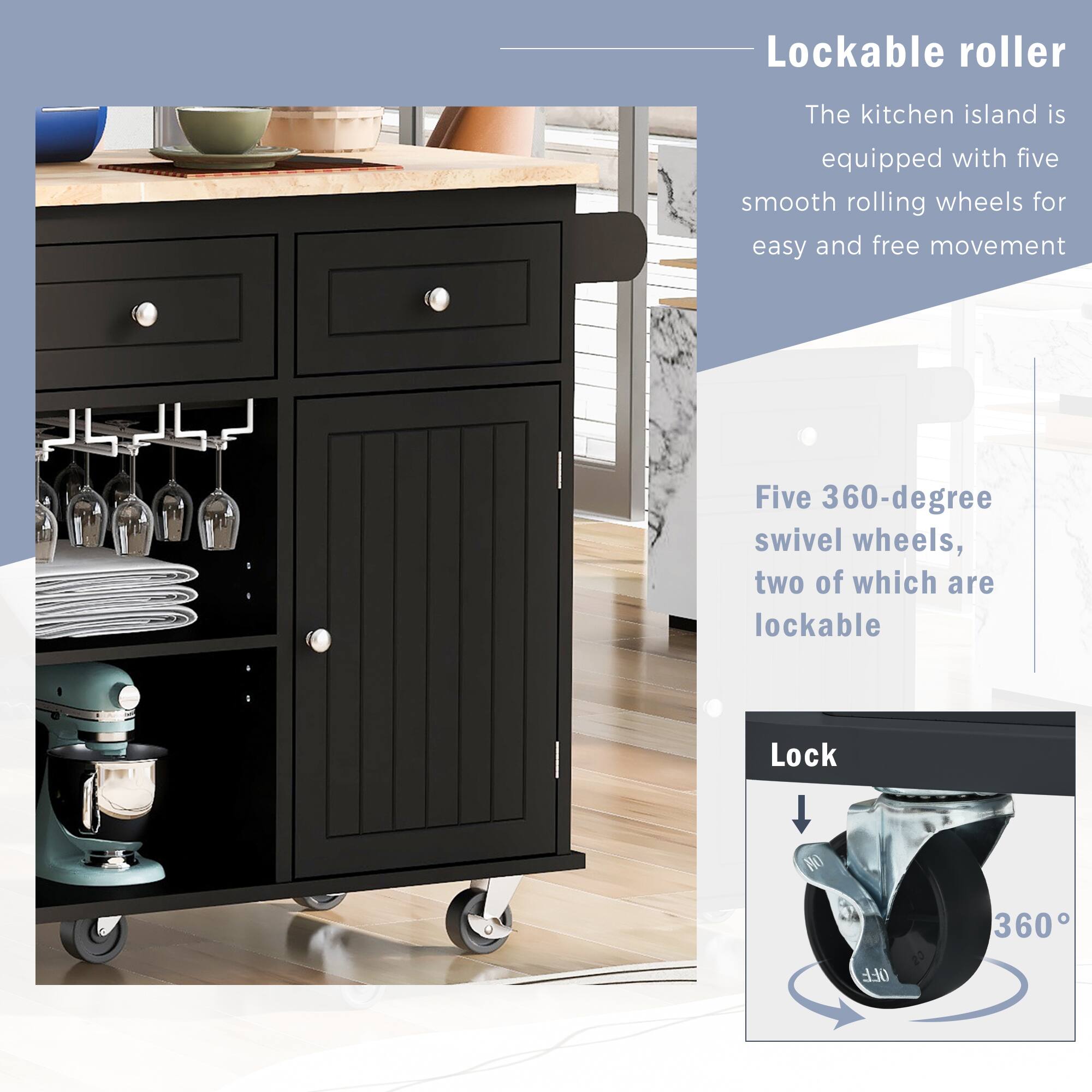 Lockable roller

The kitchen island is equipped with five smooth rolling wheels for easy and free movement

Five 360-degree swivel wheels, two of which are lockable

Lock

360°
