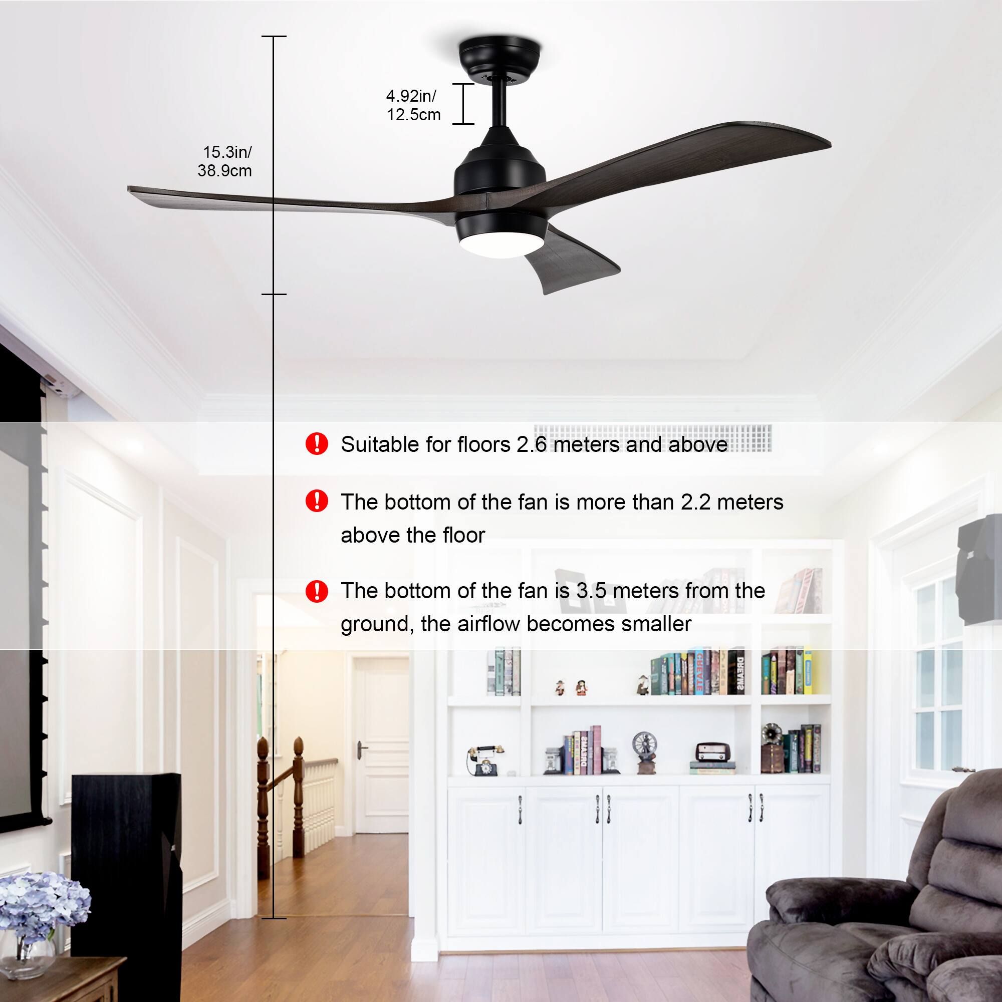 15.3in / 38.9cm  
4.92in / 12.5cm  

- Suitable for floors 2.6 meters and above  
- The bottom of the fan is more than 2.2 meters above the floor  
- The bottom of the fan is 3.5 meters from the ground, the airflow becomes smaller